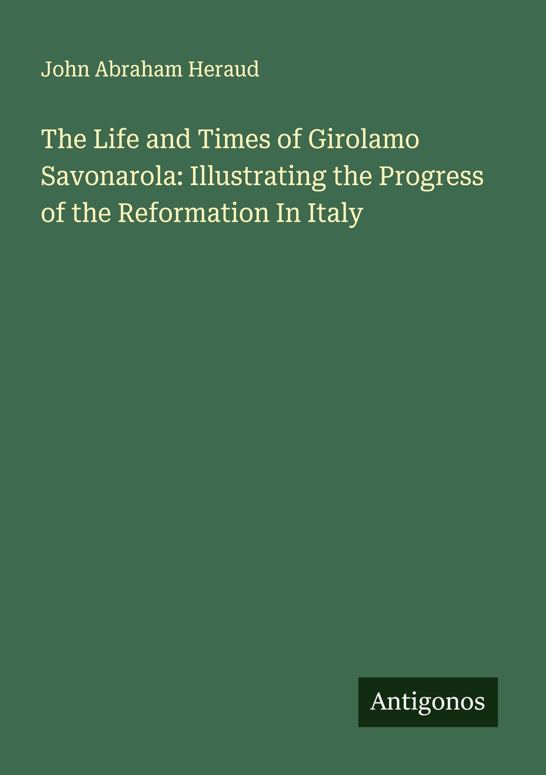 The Life and Times of Girolamo Savonarola: Illustrating the Progress of the Reformation In Italy Classics