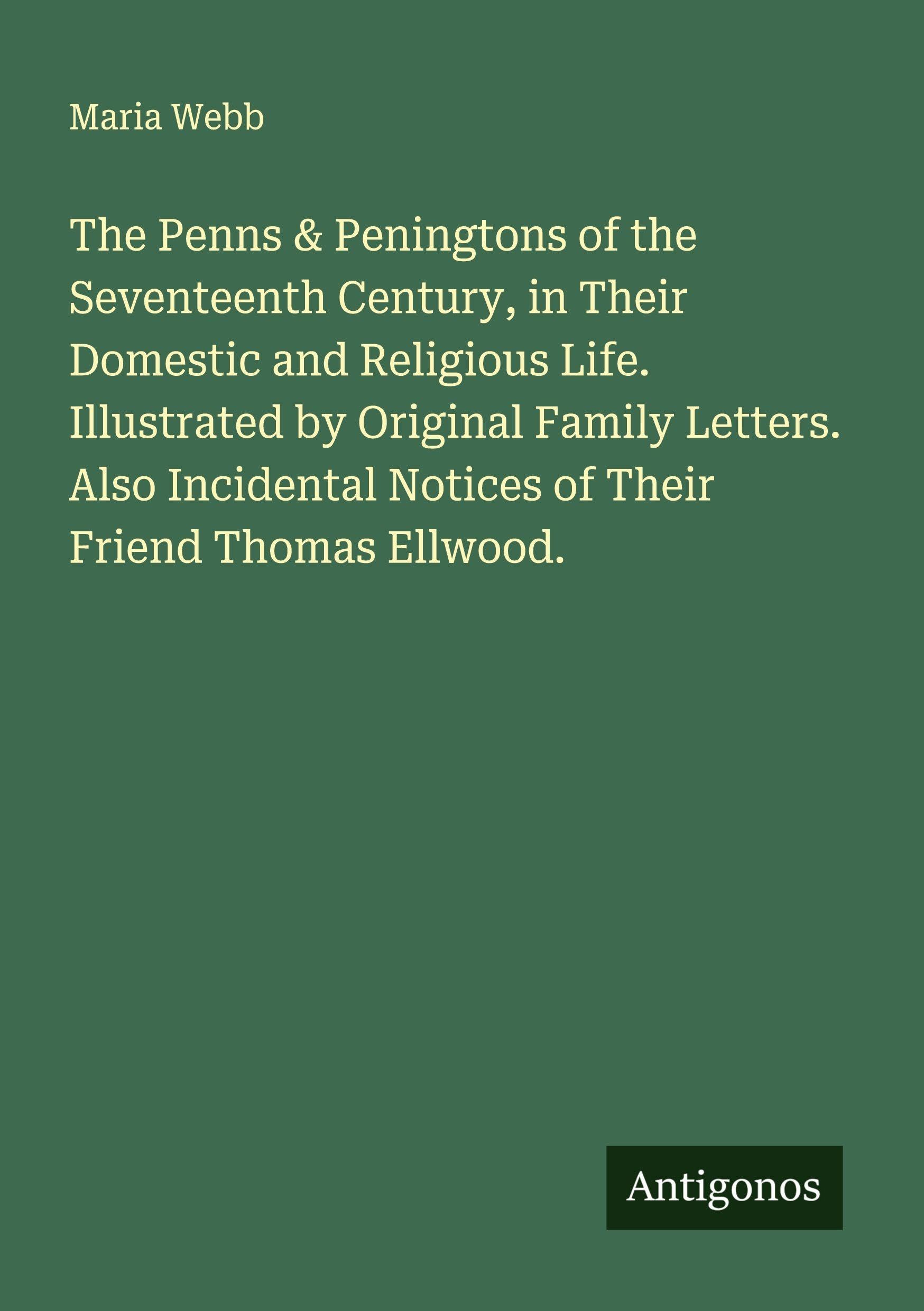 The Penns & Peningtons of the Seventeenth Century, in Their Domestic and Religious Life. Illustrated by Original Family Letters. Also Incidental Notices of Their Friend Thomas Ellwood. Classics