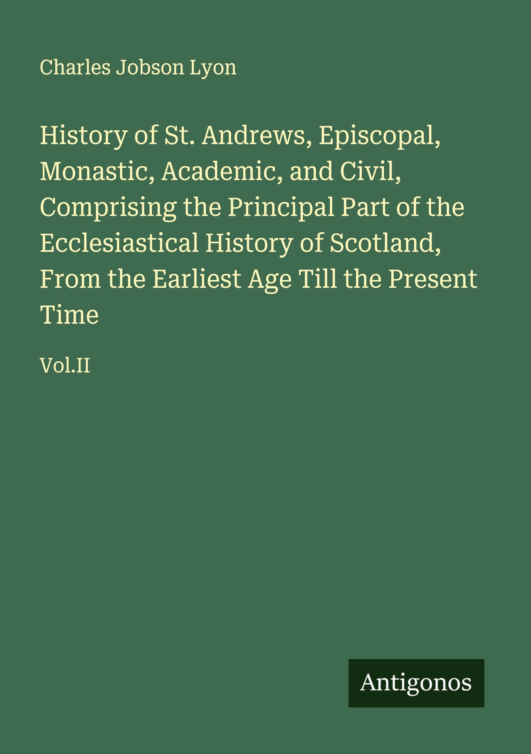 History of St. Andrews, Episcopal, Monastic, Academic, and Civil, Comprising the Principal Part of the Ecclesiastical History of Scotland, From the Earliest Age Till the Present Time Classics