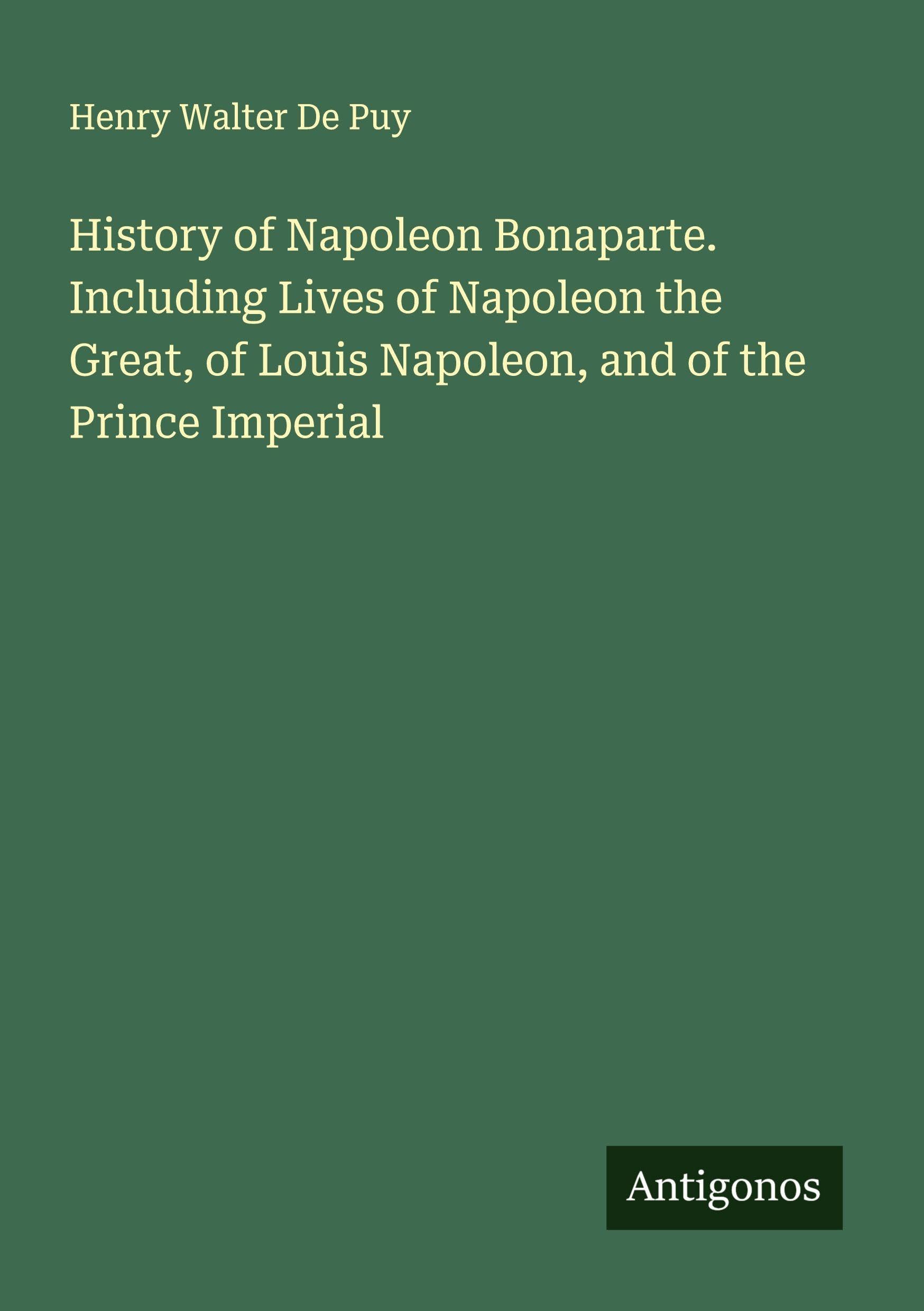 History of Napoleon Bonaparte. Including Lives of Napoleon the Great, of Louis Napoleon, and of the Prince Imperial Classics