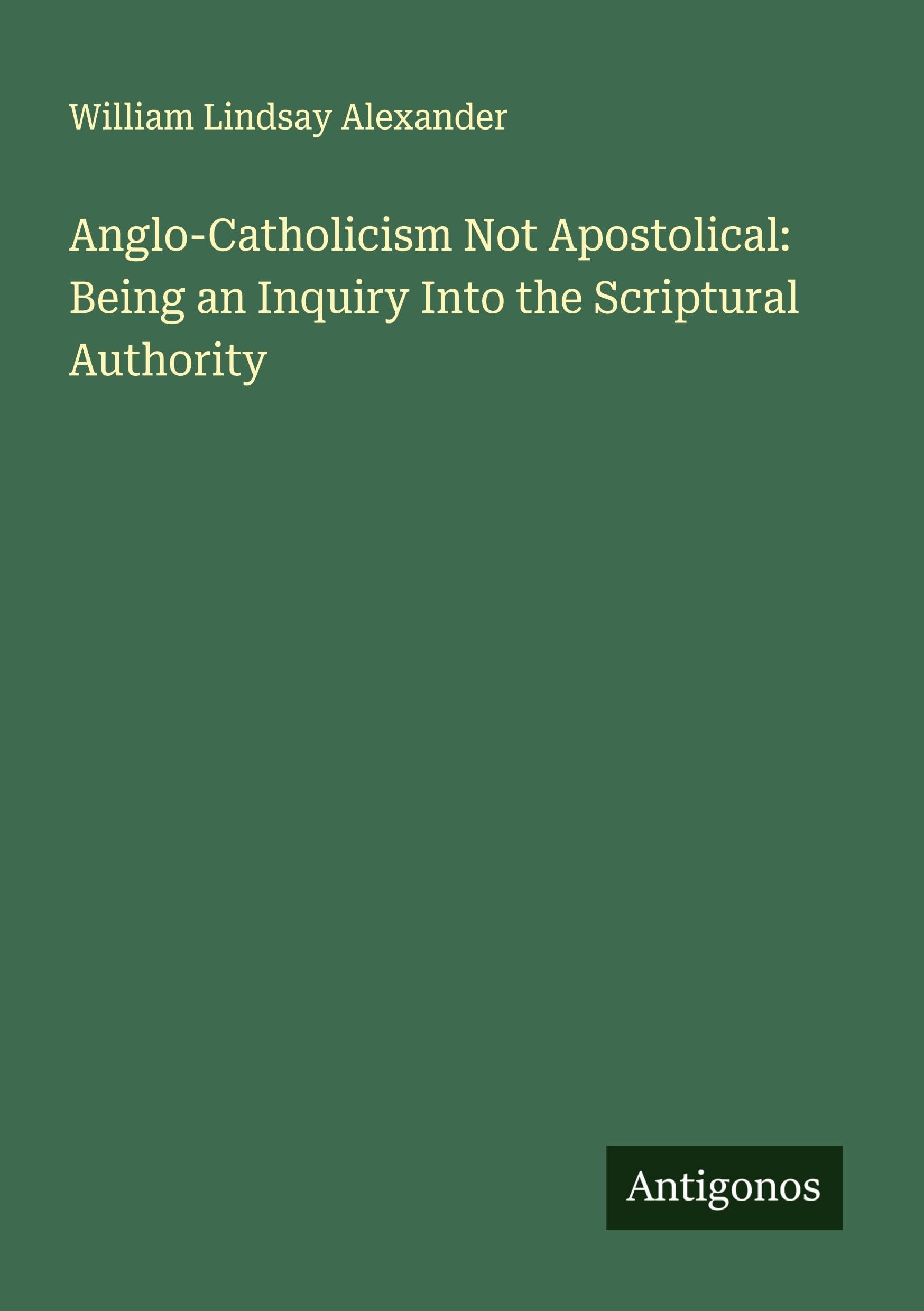 Anglo-Catholicism Not Apostolical: Being an Inquiry Into the Scriptural Authority Classics