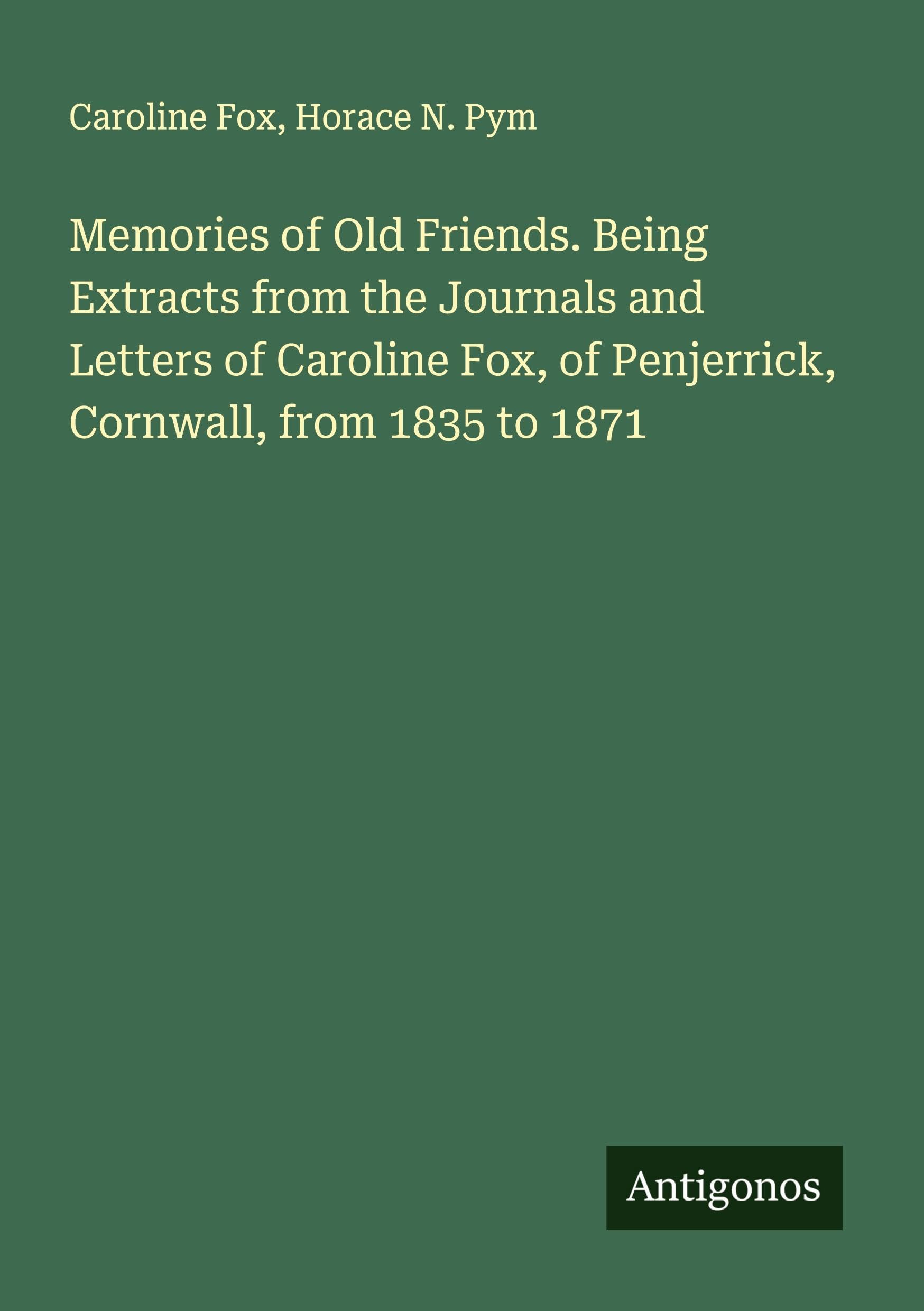 Memories of Old Friends. Being Extracts from the Journals and Letters of Caroline Fox, of Penjerrick, Cornwall, from 1835 to 1871 Classics