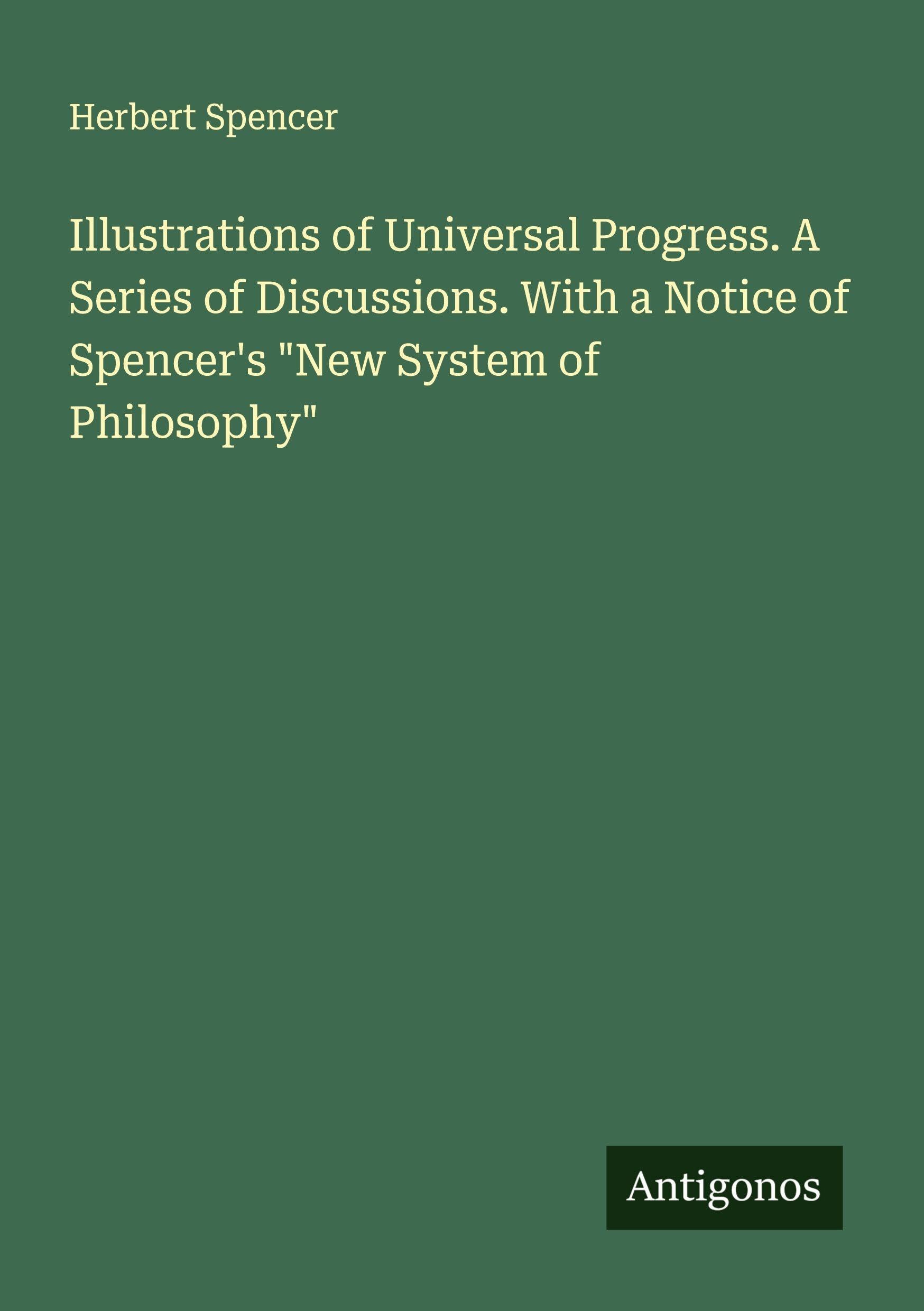 Illustrations of Universal Progress. A Series of Discussions. With a Notice of Spencer's "New System of Philosophy" Classics