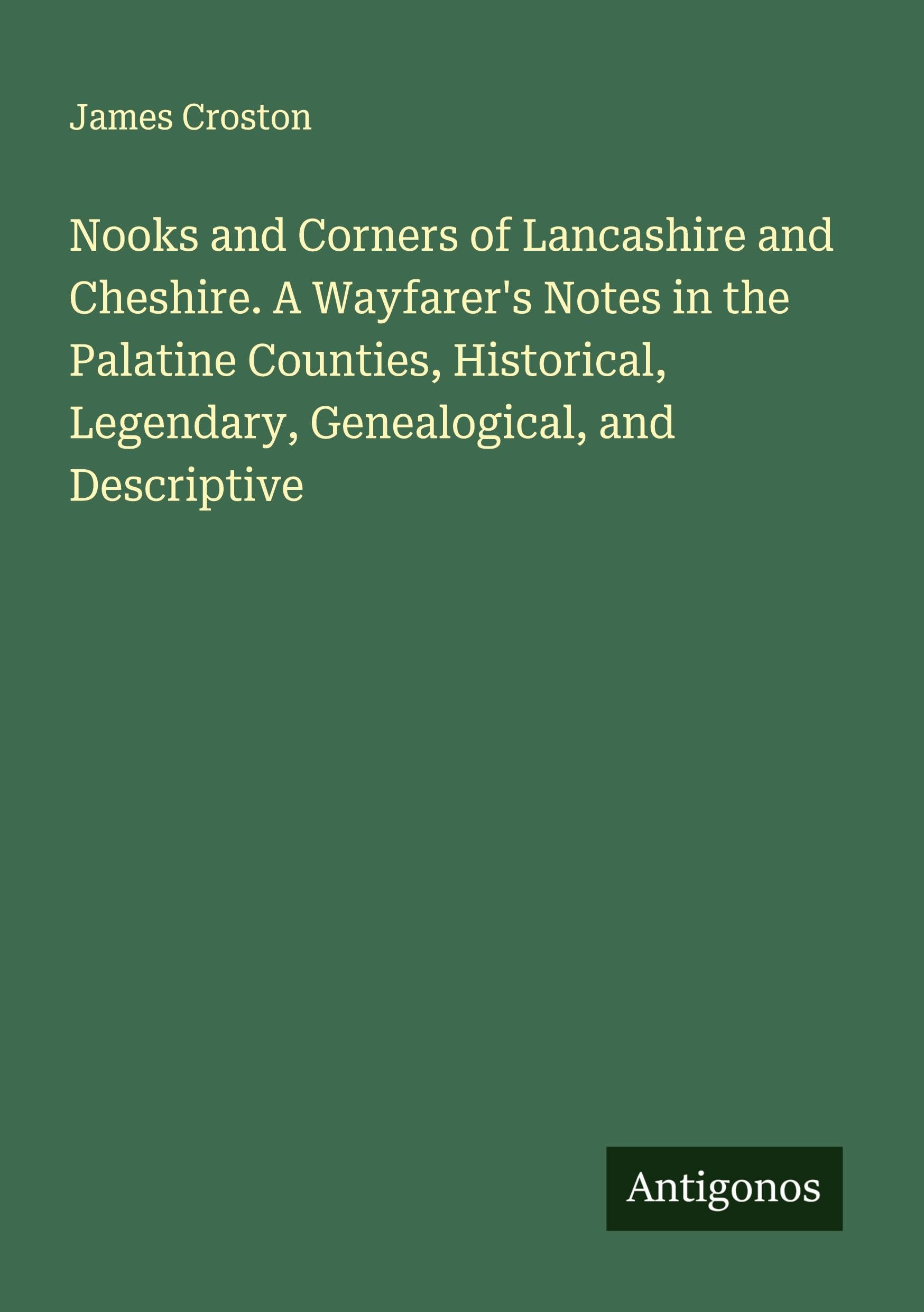 Nooks and Corners of Lancashire and Cheshire. A Wayfarer's Notes in the Palatine Counties, Historical, Legendary, Genealogical, and Descriptive Classics