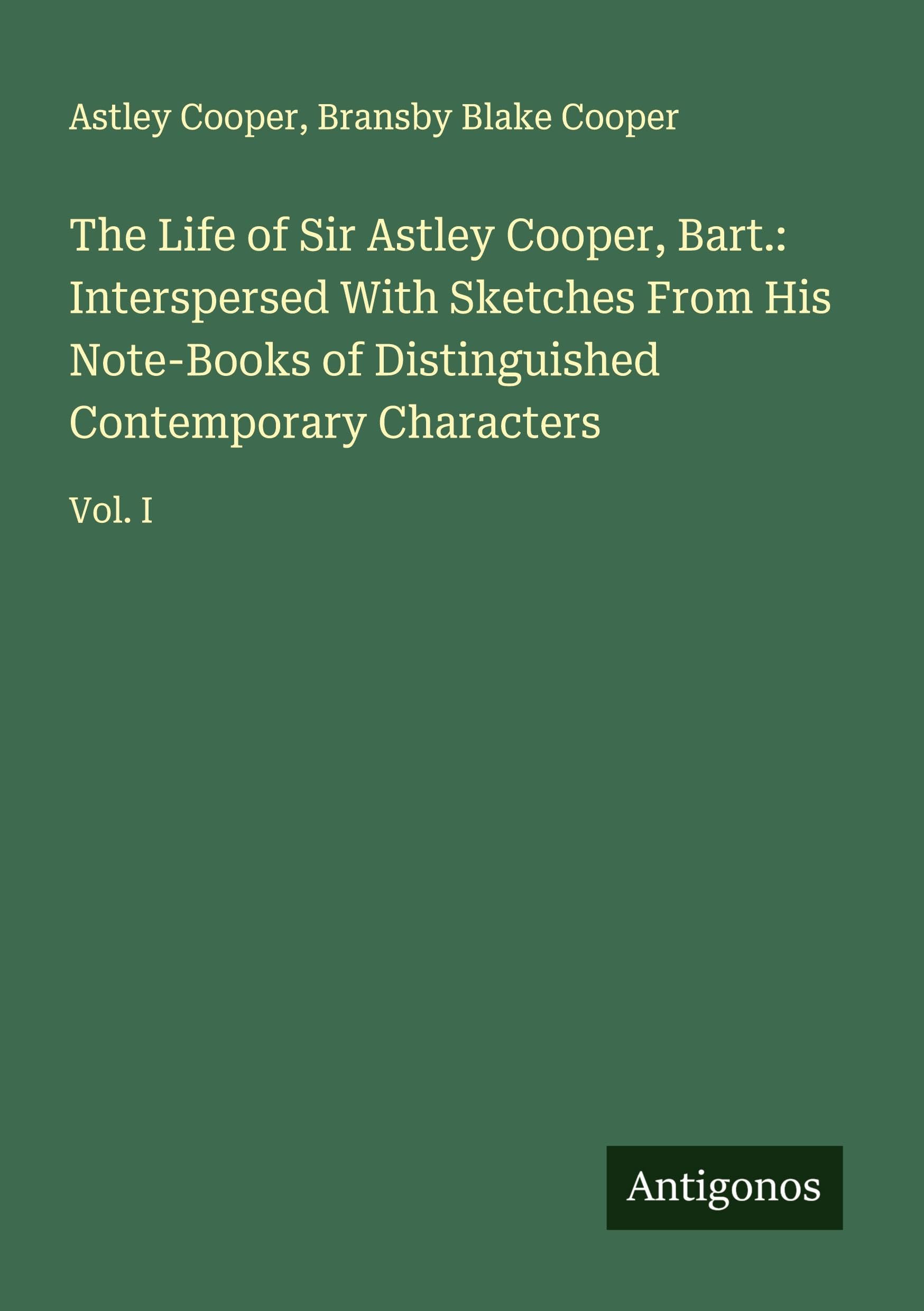 The Life of Sir Astley Cooper, Bart.: Interspersed With Sketches From His Note-Books of Distinguished Contemporary Characters Classics