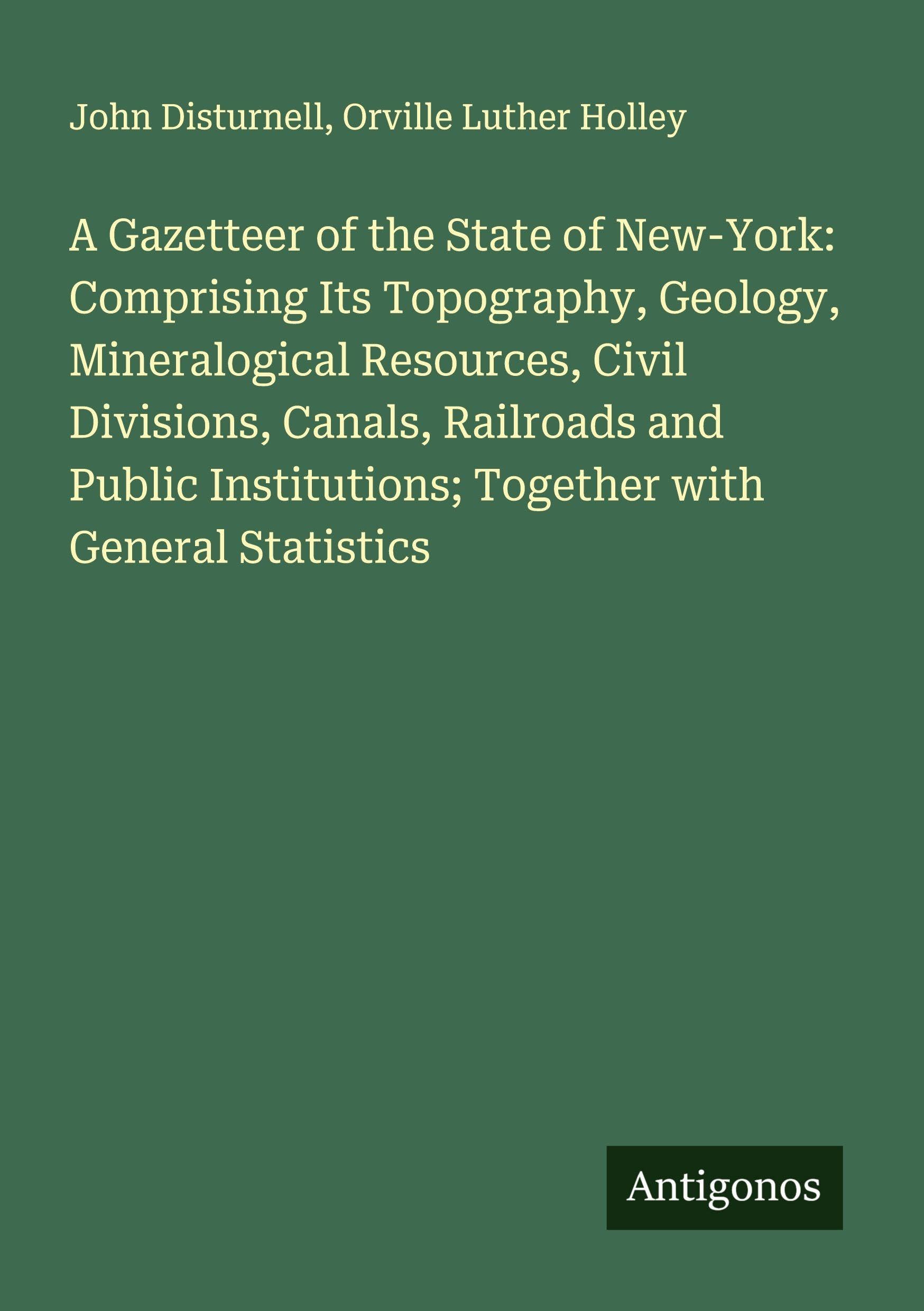 A Gazetteer of the State of New-York: Comprising Its Topography, Geology, Mineralogical Resources, Civil Divisions, Canals, Railroads and Public Institutions; Together with General Statistics Classics