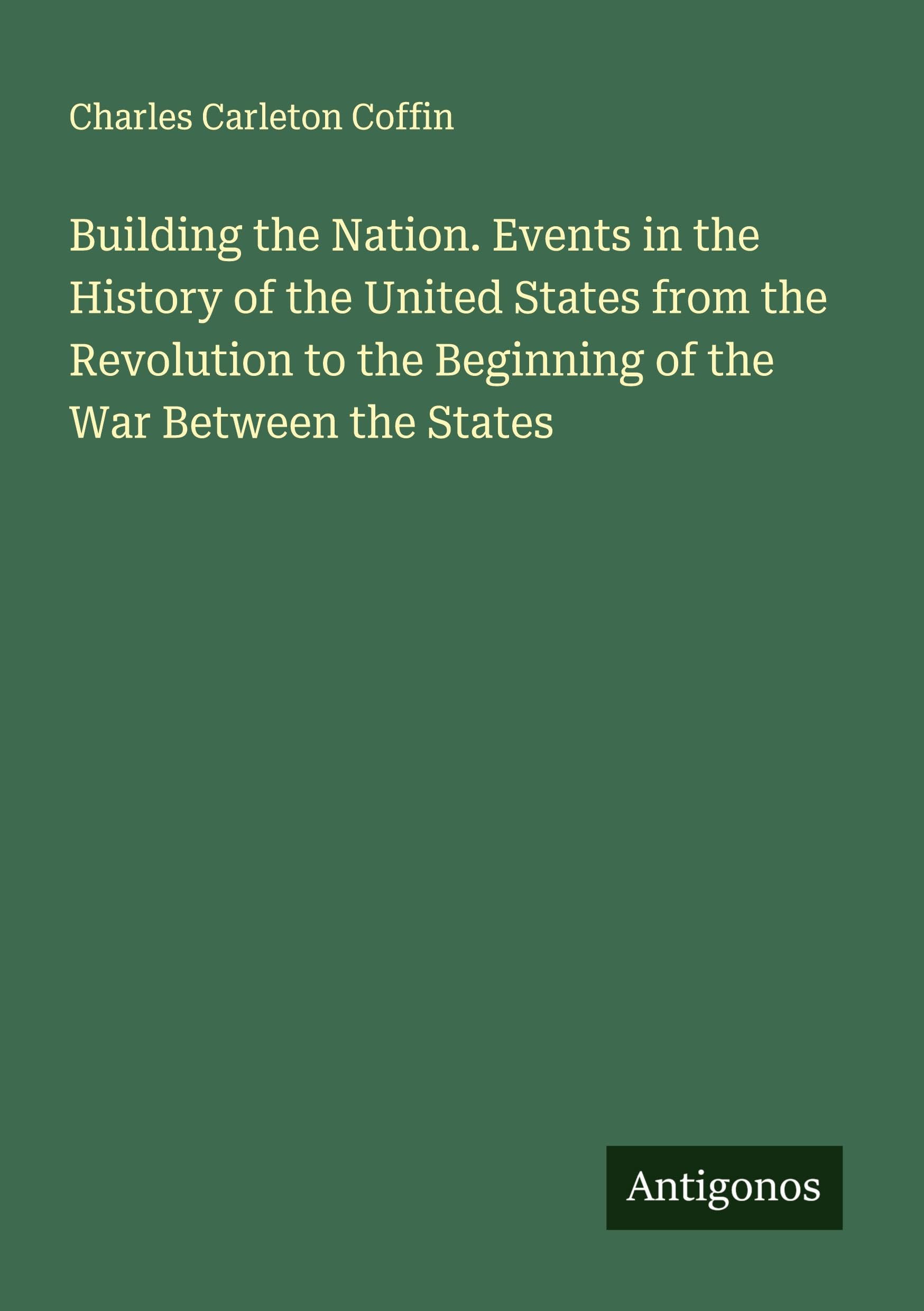Building the Nation. Events in the History of the United States from the Revolution to the Beginning of the War Between the States Classics