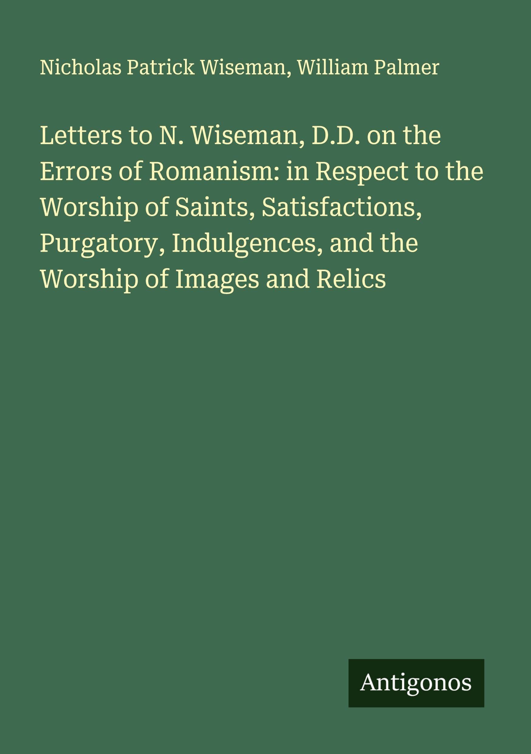 Letters to N. Wiseman, D.D. on the Errors of Romanism: in Respect to the Worship of Saints, Satisfactions, Purgatory, Indulgences, and the Worship of Images and Relics Classics