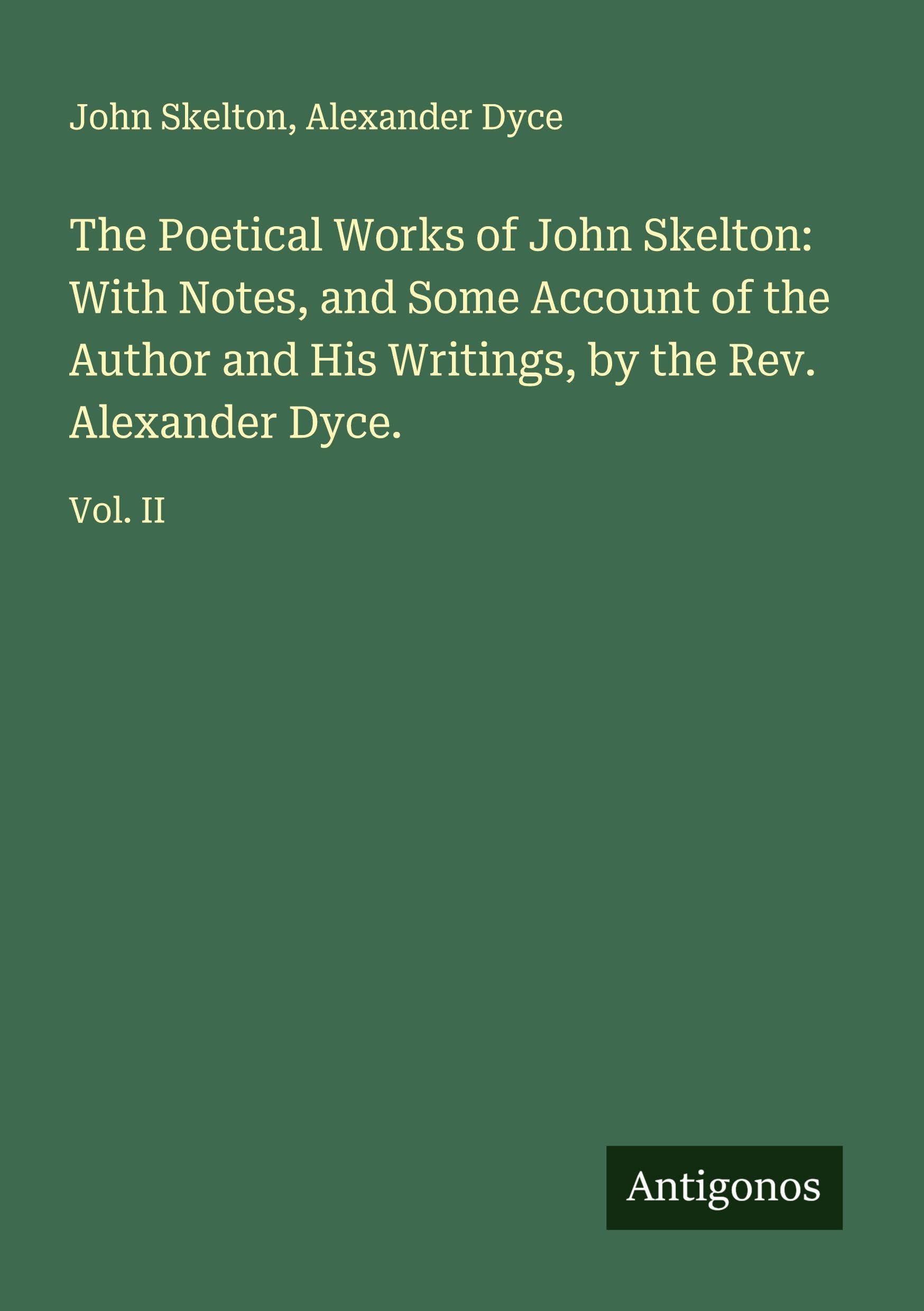 The Poetical Works of John Skelton: With Notes, and Some Account of the Author and His Writings, by the Rev. Alexander Dyce. Classics