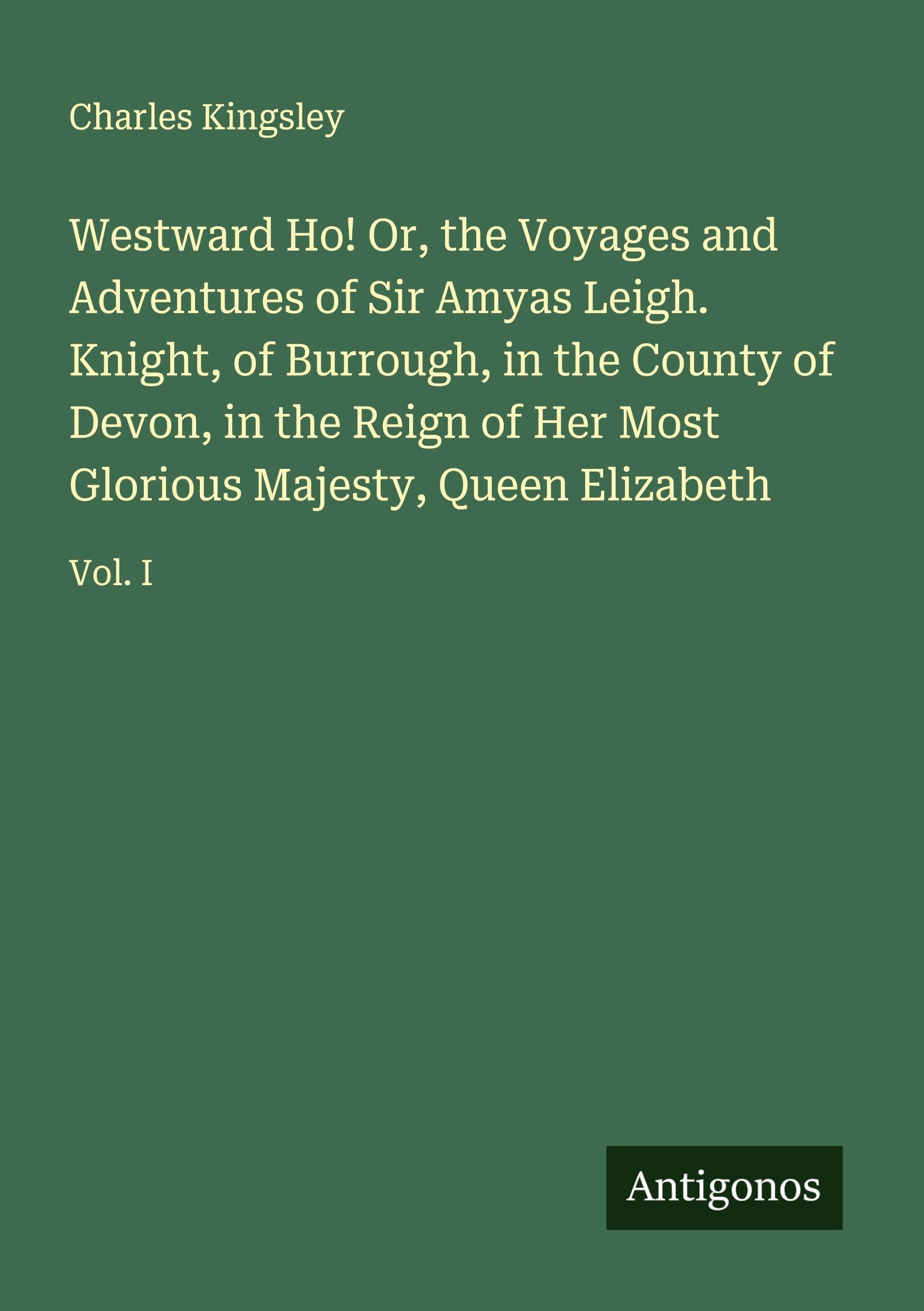 Westward Ho! Or, the Voyages and Adventures of Sir Amyas Leigh. Knight, of Burrough, in the County of Devon, in the Reign of Her Most Glorious Majesty, Queen Elizabeth Classics