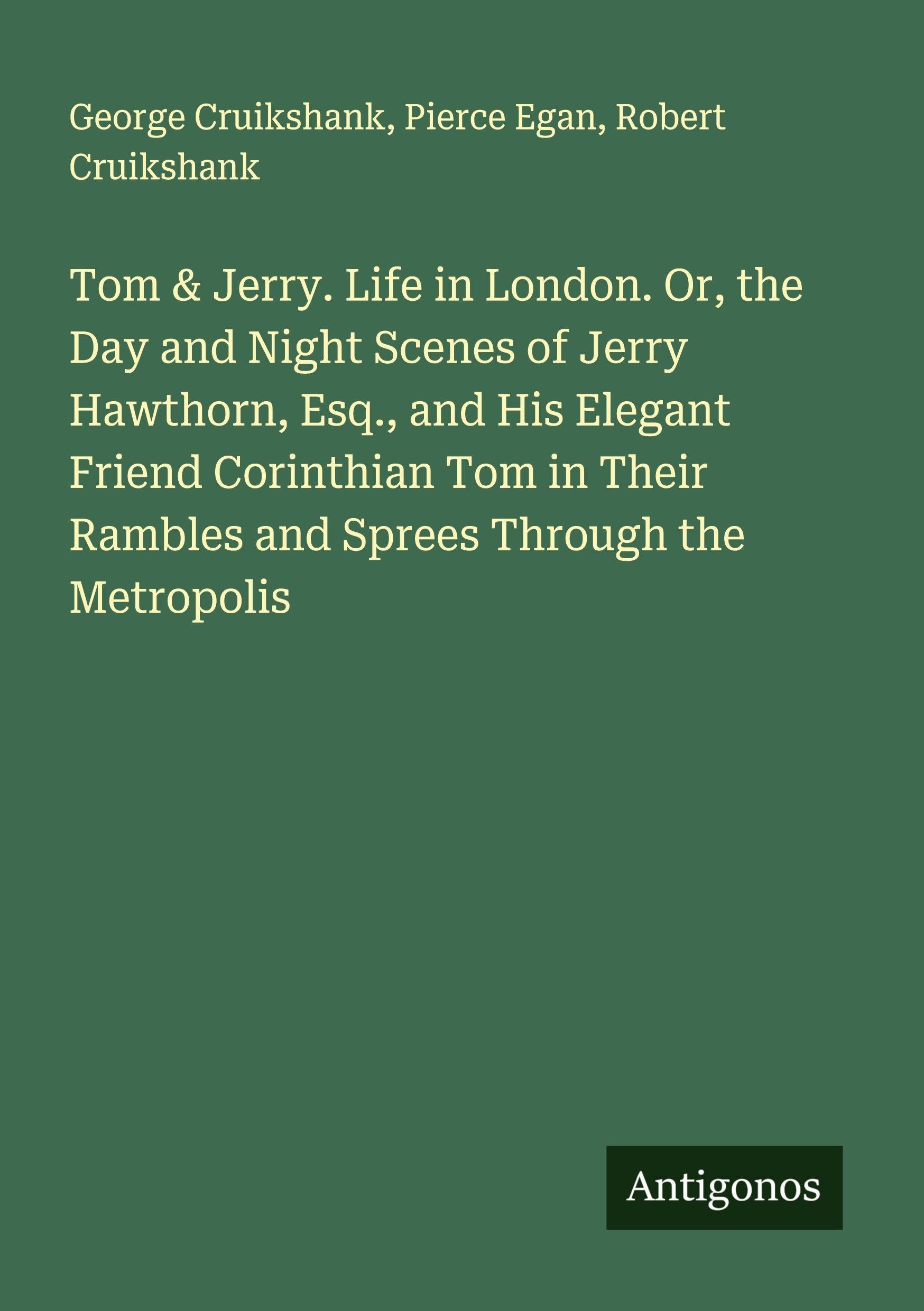 Tom & Jerry. Life in London. Or, the Day and Night Scenes of Jerry Hawthorn, Esq., and His Elegant Friend Corinthian Tom in Their Rambles and Sprees Through the Metropolis Classics