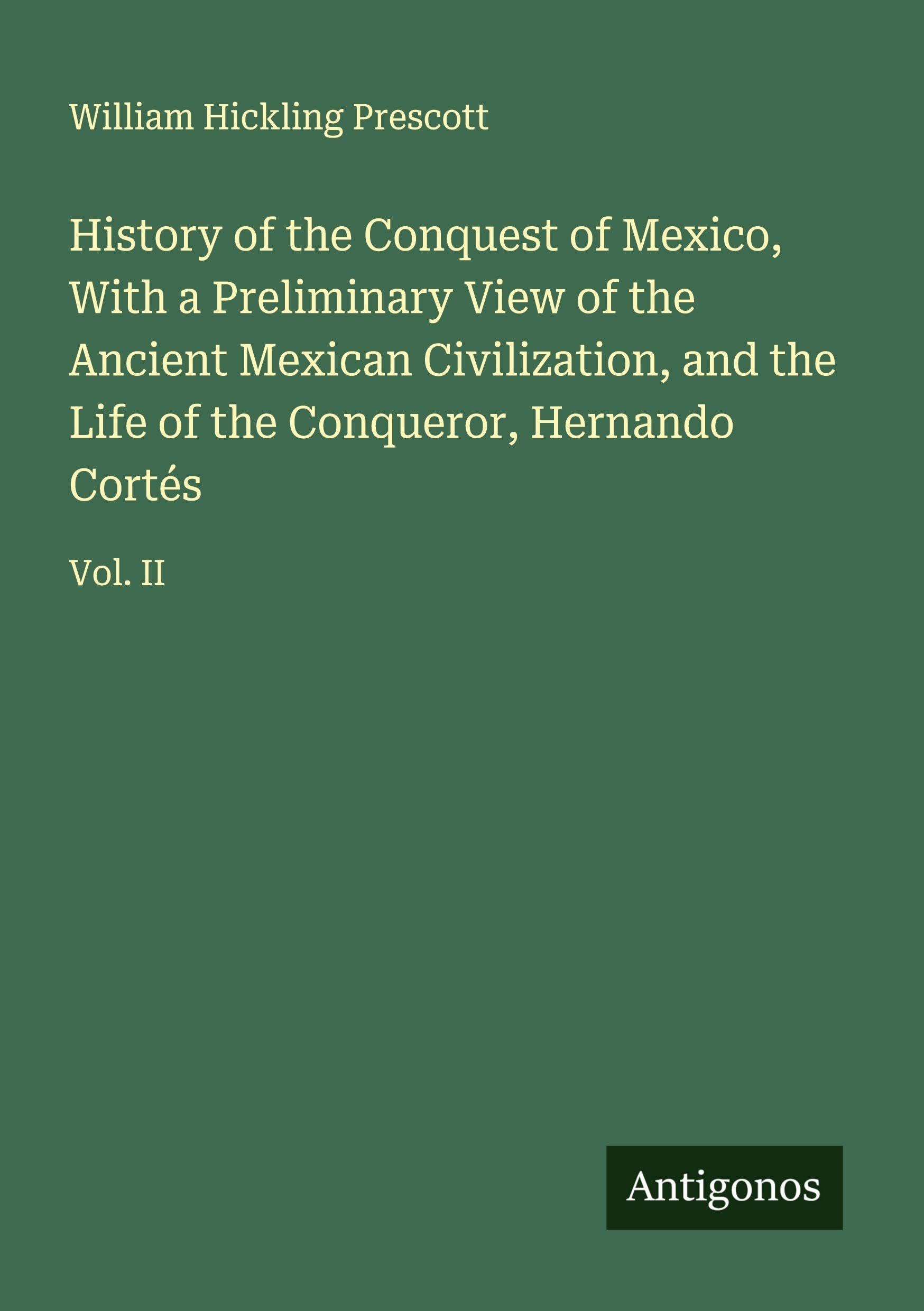 History of the Conquest of Mexico, With a Preliminary View of the Ancient Mexican Civilization, and the Life of the Conqueror, Hernando Cortés Classics