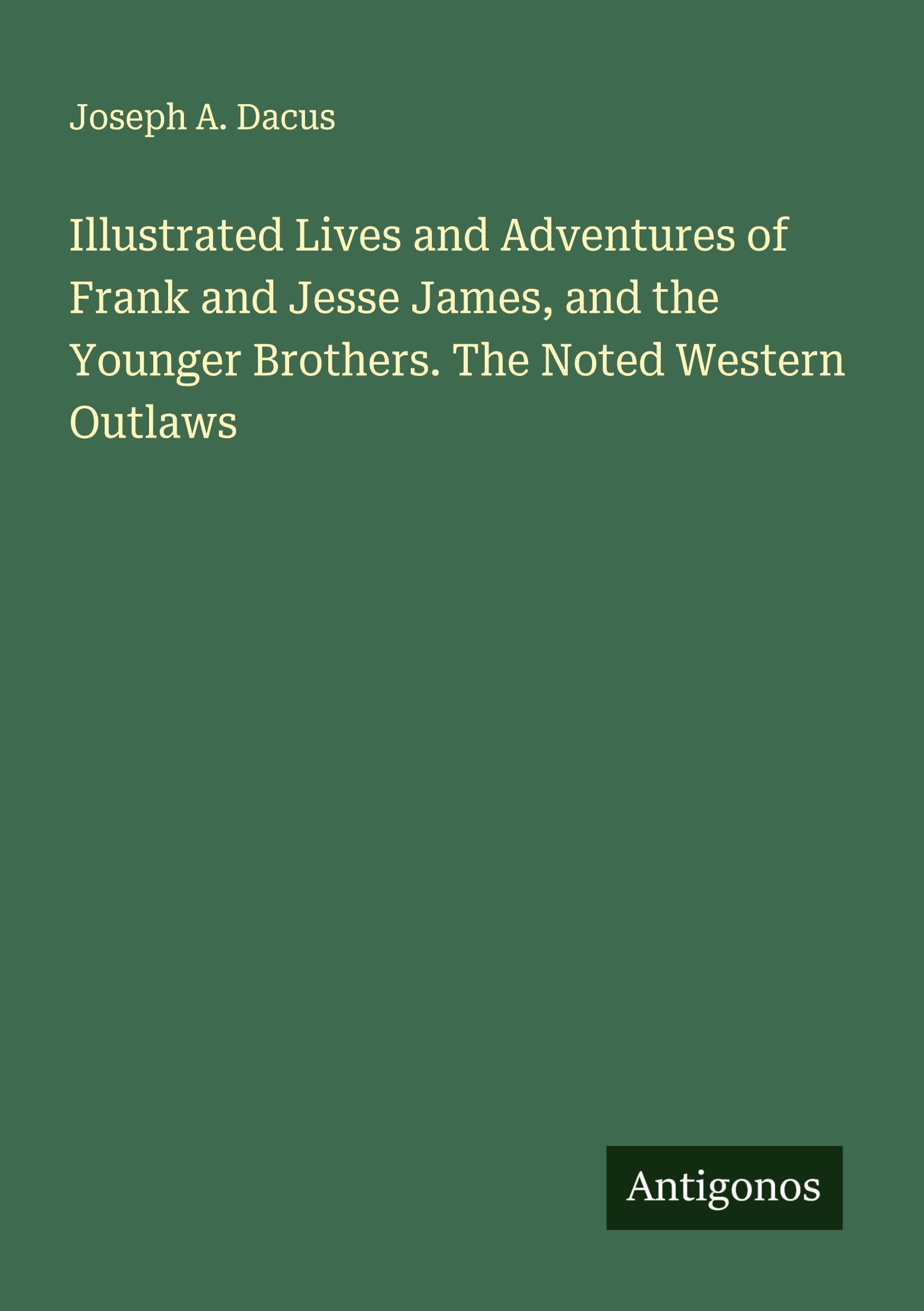 Illustrated Lives and Adventures of Frank and Jesse James, and the Younger Brothers. The Noted Western Outlaws Classics