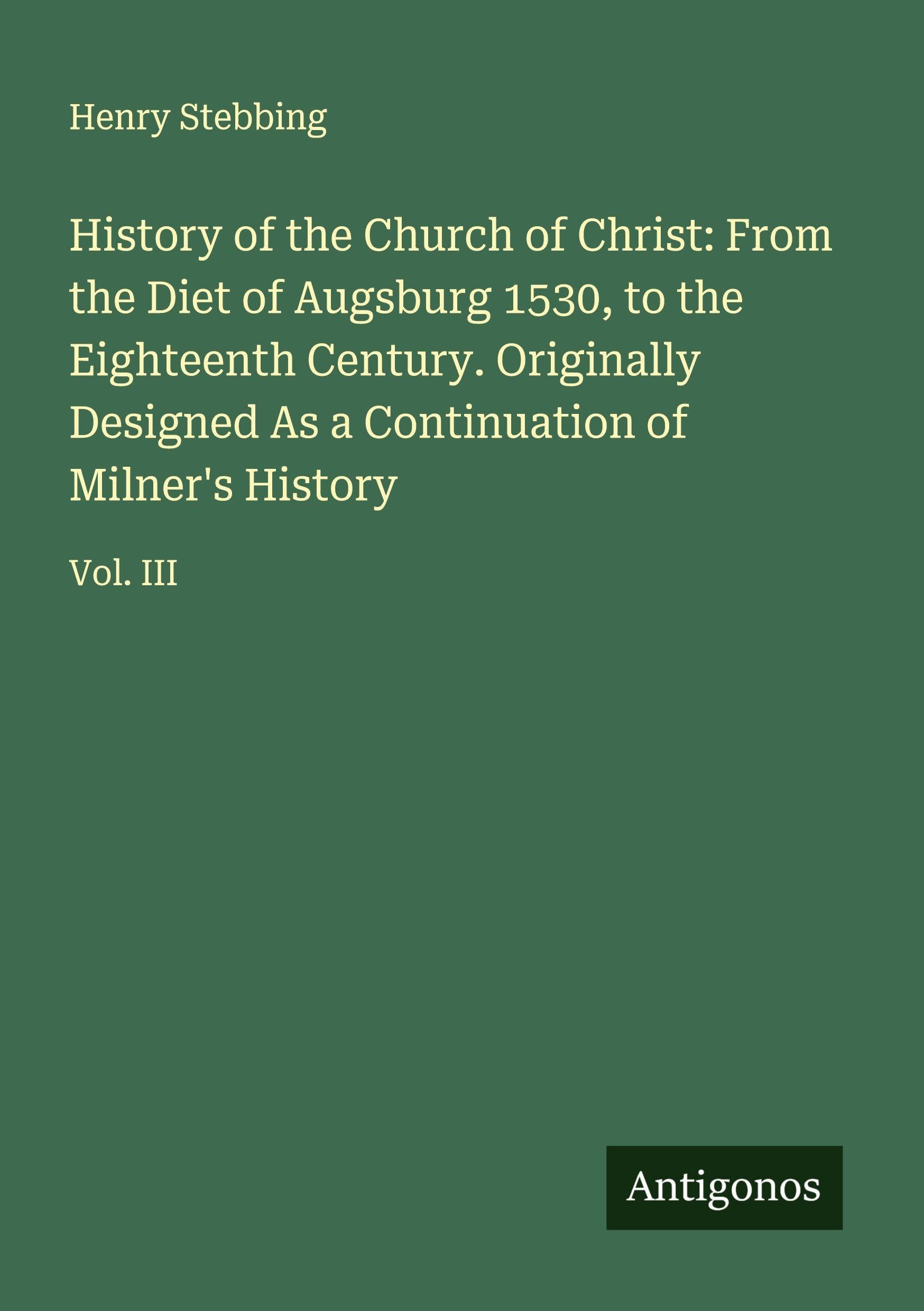 History of the Church of Christ: From the Diet of Augsburg 1530, to the Eighteenth Century. Originally Designed As a Continuation of Milner's History Classics