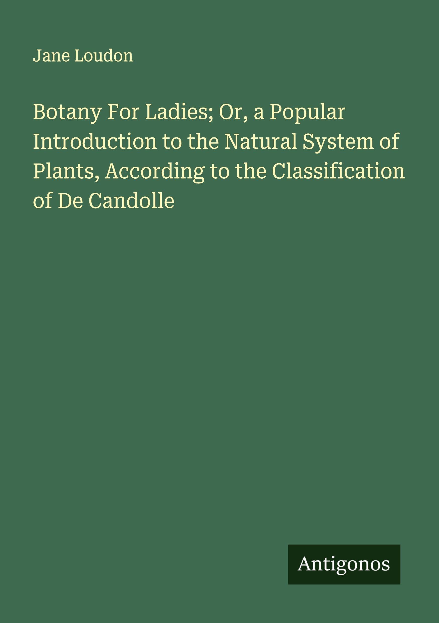 Botany For Ladies; Or, a Popular Introduction to the Natural System of Plants, According to the Classification of De Candolle Classics