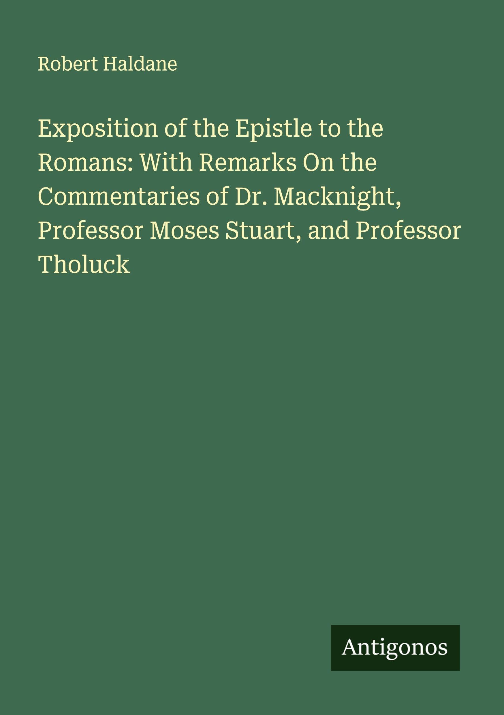 Exposition of the Epistle to the Romans: With Remarks On the Commentaries of Dr. Macknight, Professor Moses Stuart, and Professor Tholuck Classics