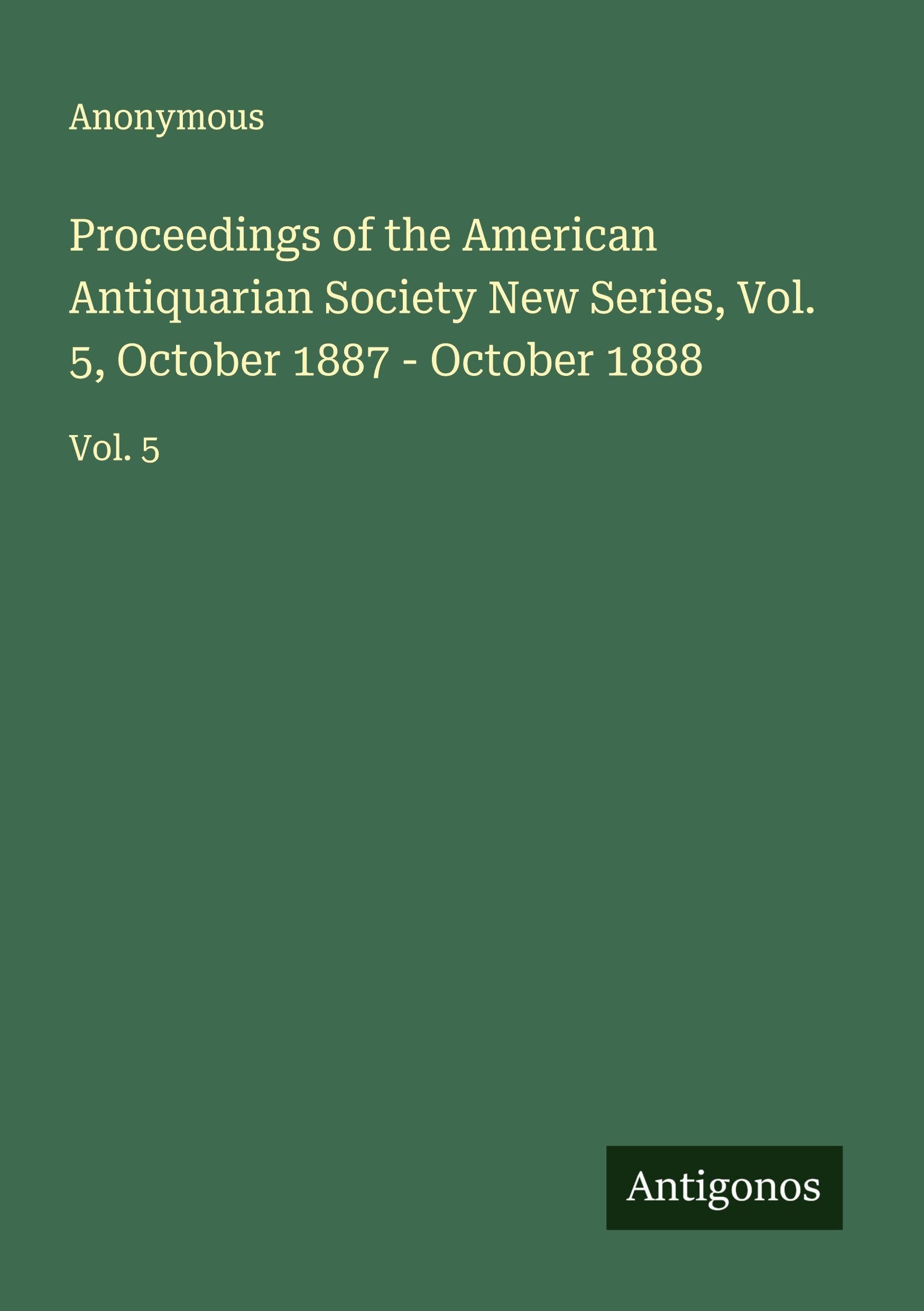 Proceedings of the American Antiquarian Society New Series, Vol. 5, October 1887 - October 1888 Classics