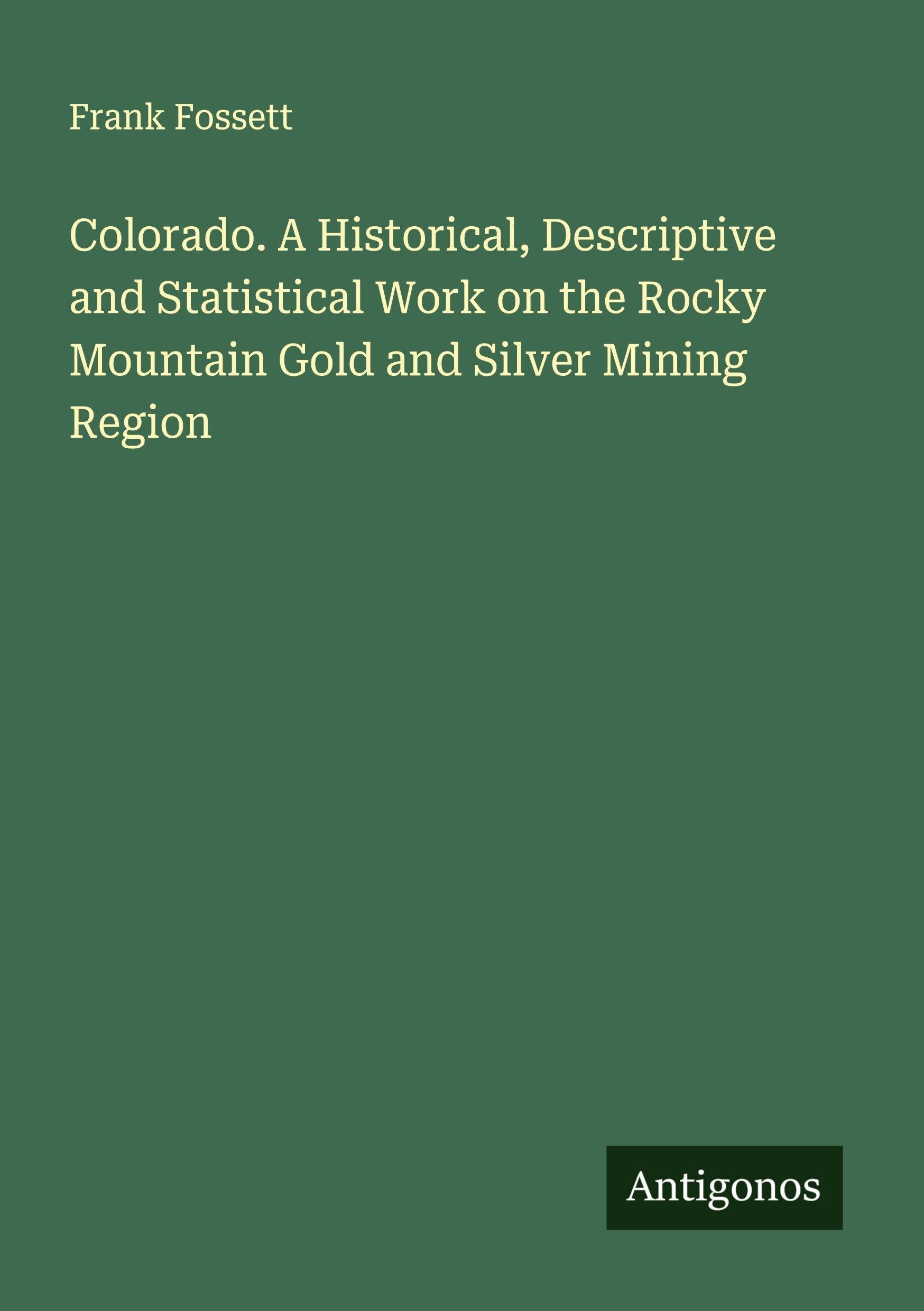 Colorado. A Historical, Descriptive and Statistical Work on the Rocky Mountain Gold and Silver Mining Region Classics