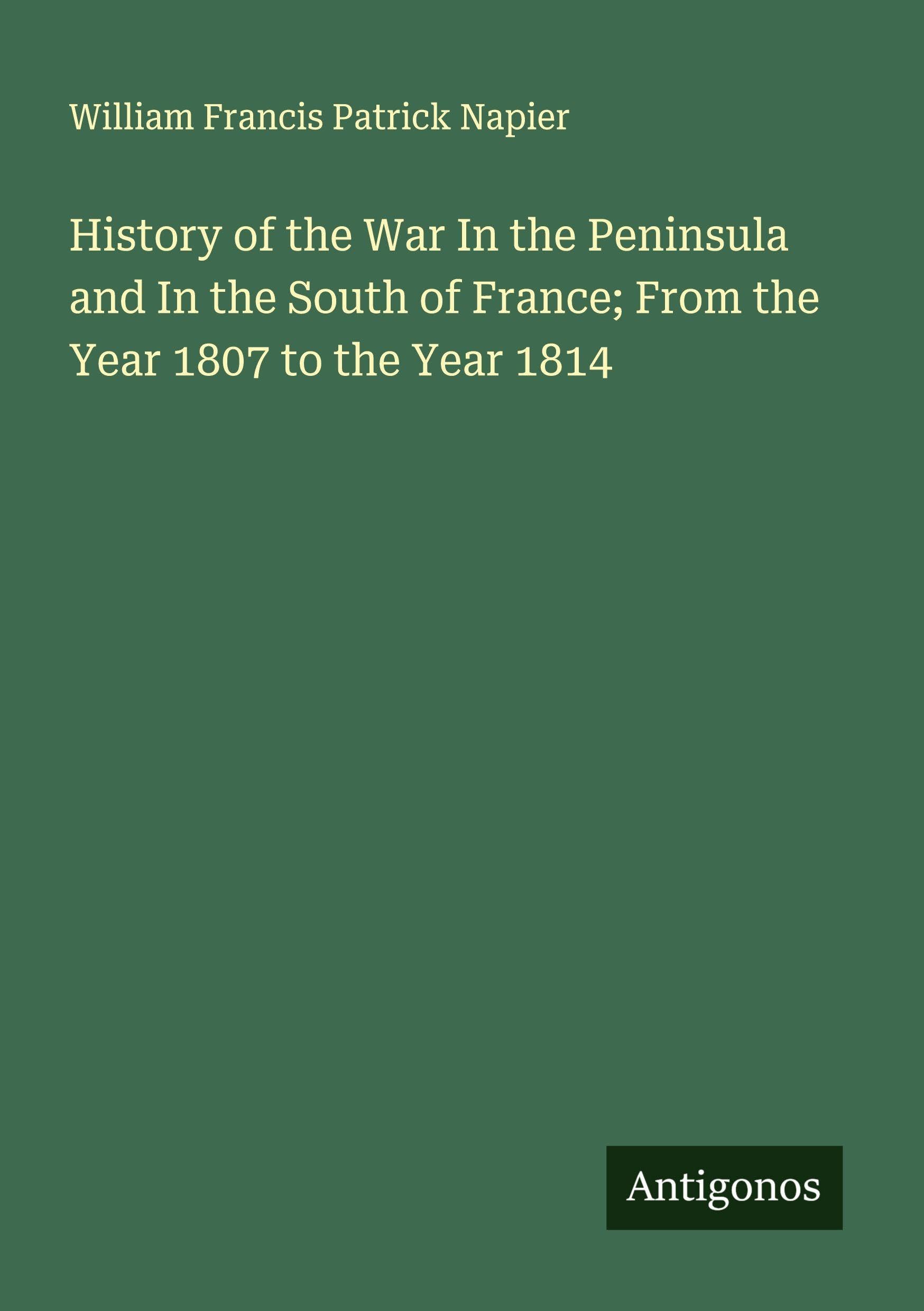 History of the War In the Peninsula and In the South of France; From the Year 1807 to the Year 1814 Classics