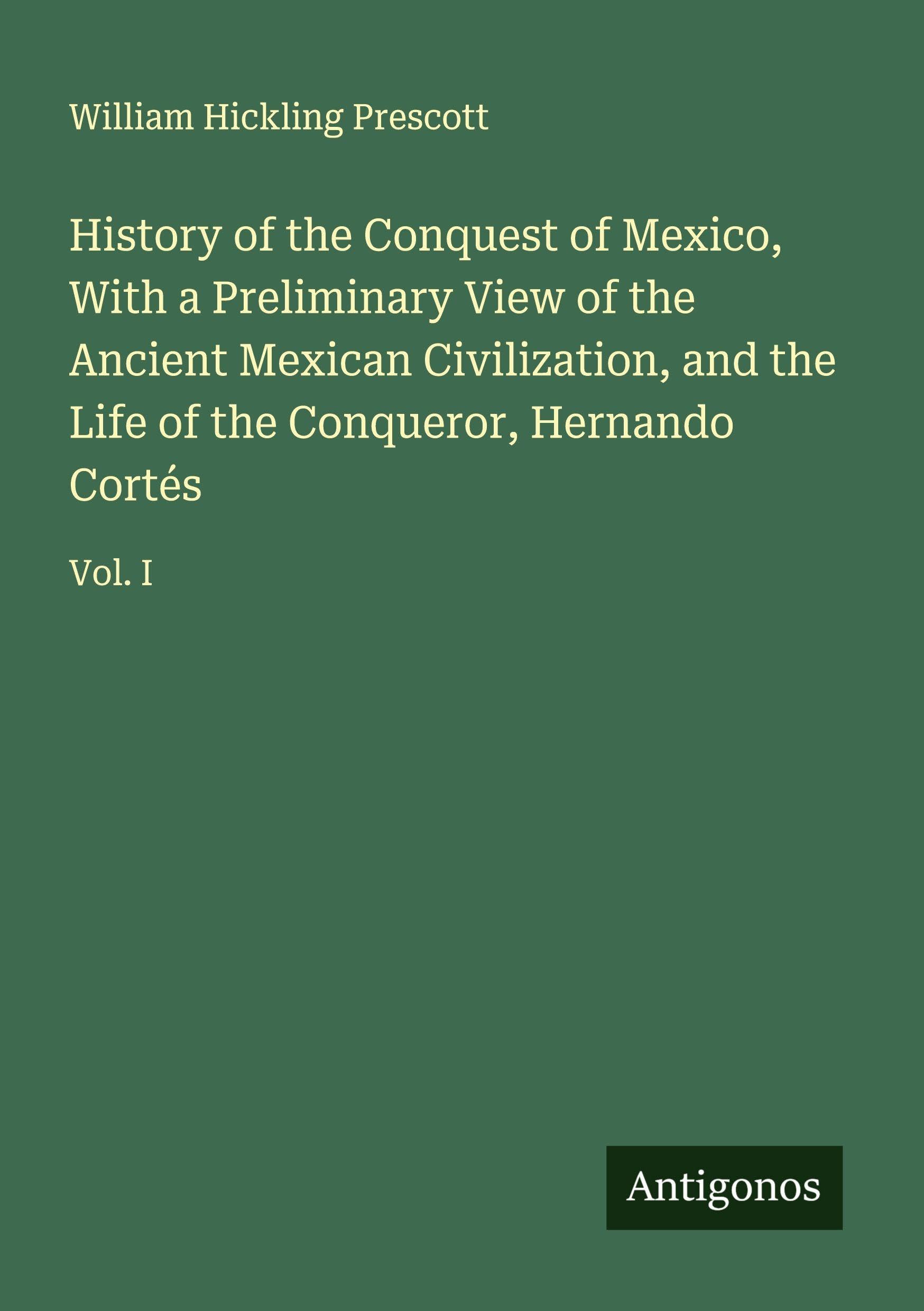 History of the Conquest of Mexico, With a Preliminary View of the Ancient Mexican Civilization, and the Life of the Conqueror, Hernando Cortés Classics