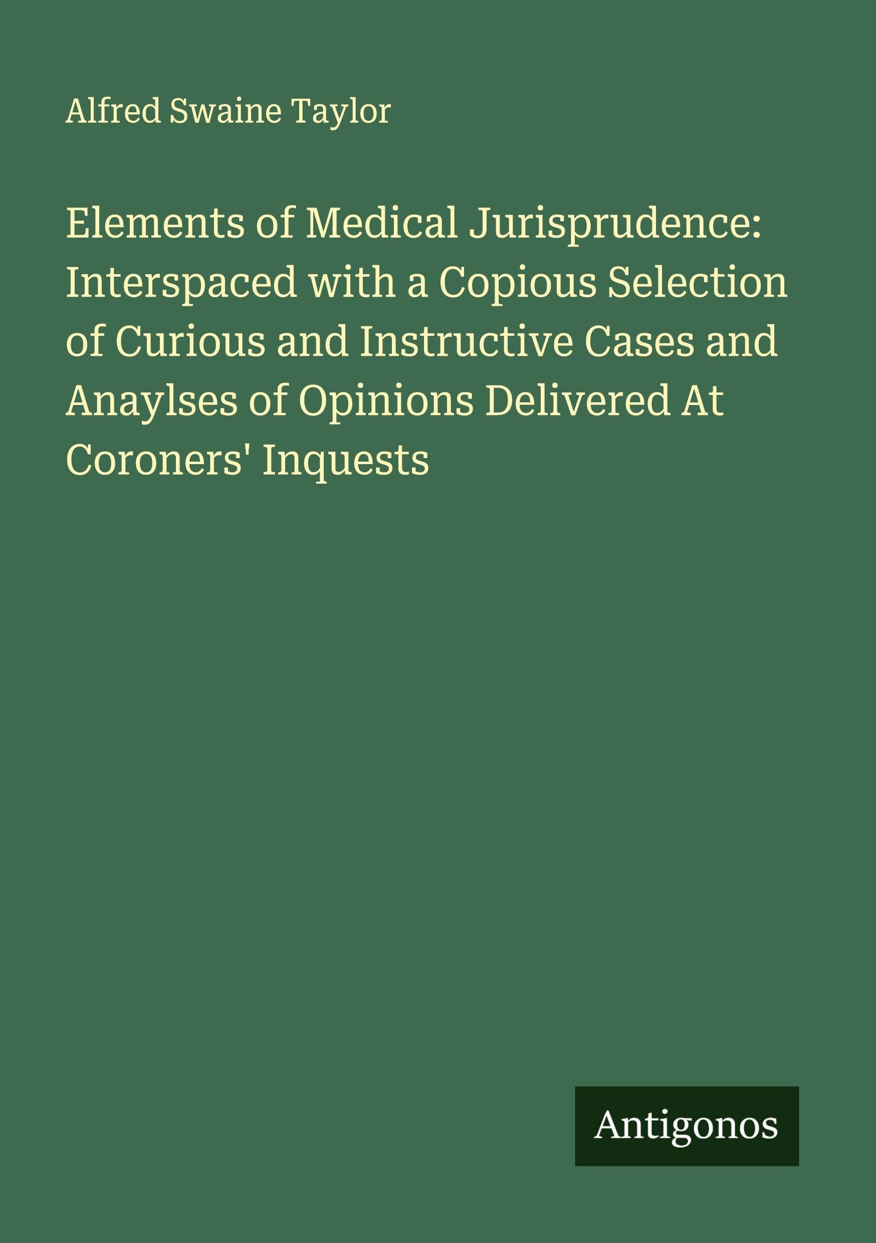 Elements of Medical Jurisprudence: Interspaced with a Copious Selection of Curious and Instructive Cases and Anaylses of Opinions Delivered At Coroners' Inquests Classics
