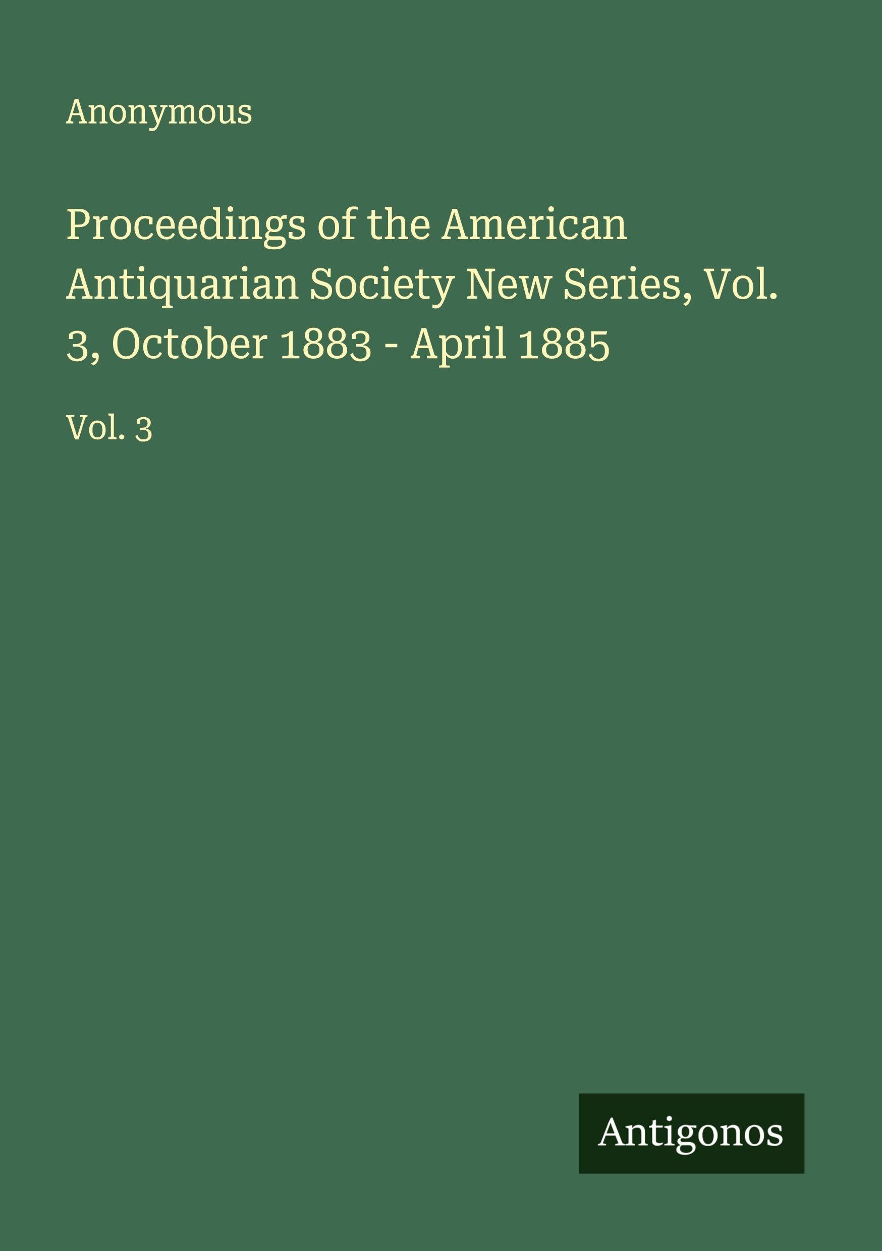 Proceedings of the American Antiquarian Society New Series, Vol. 3, October 1883 - April 1885 Classics