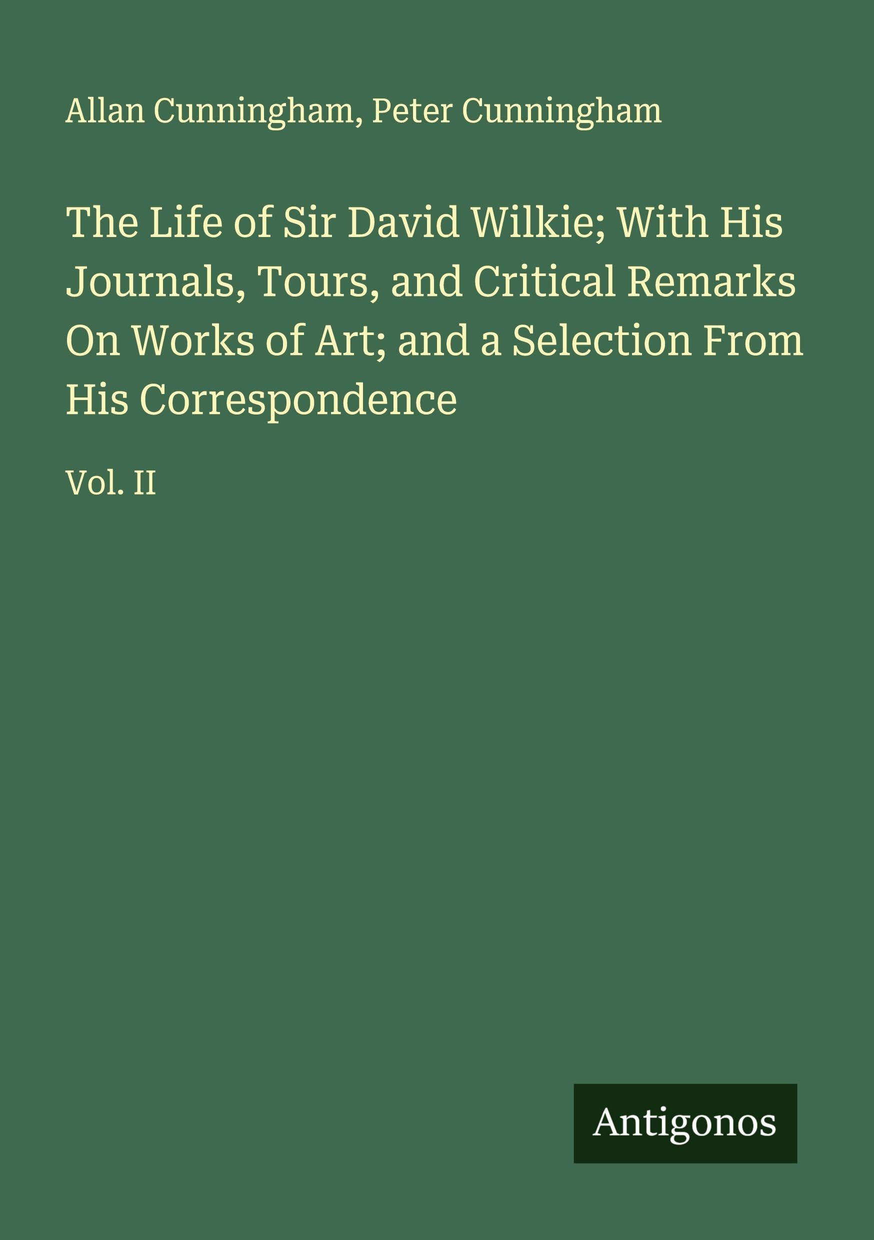The Life of Sir David Wilkie; With His Journals, Tours, and Critical Remarks On Works of Art; and a Selection From His Correspondence Classics