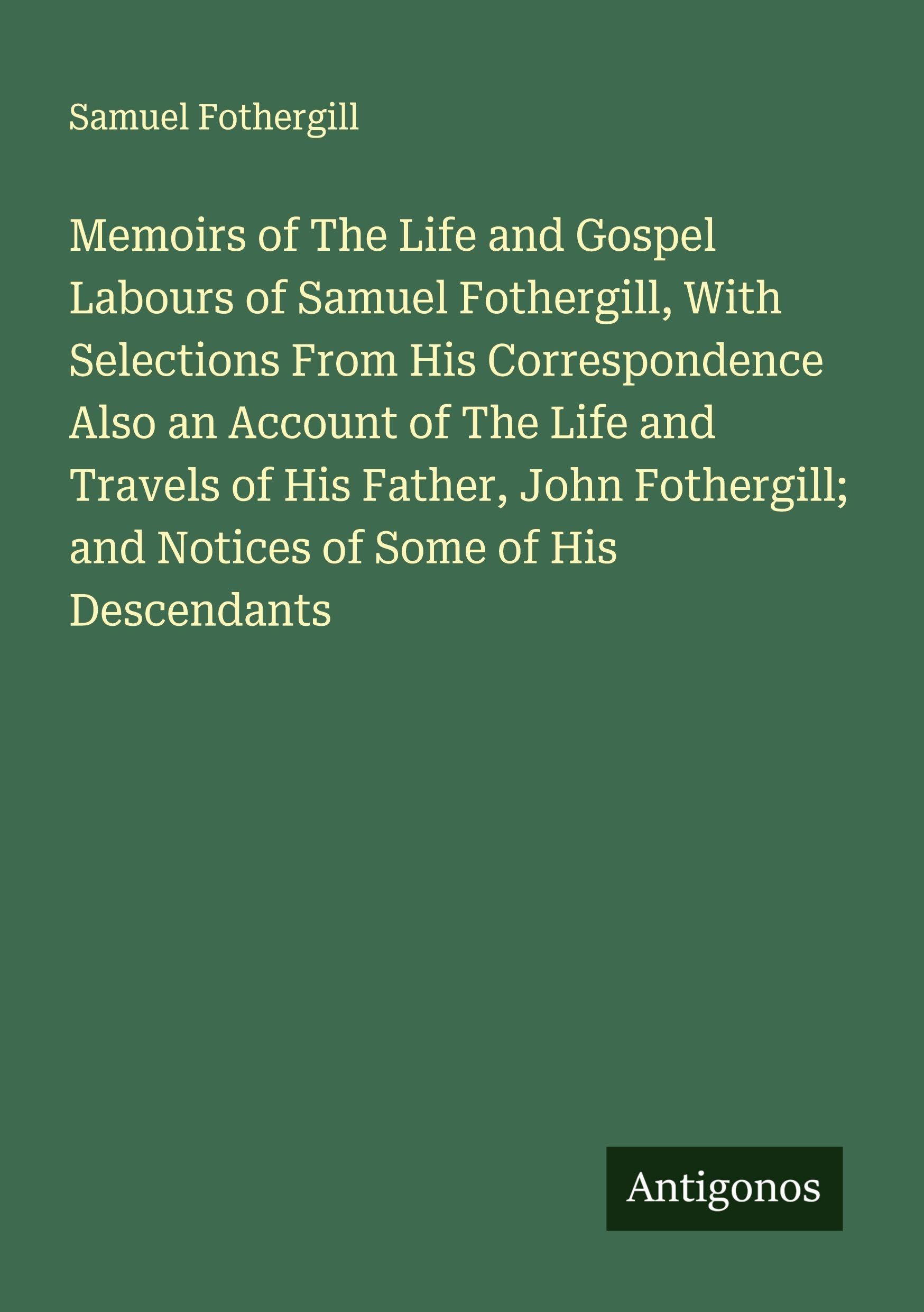 Memoirs of The Life and Gospel Labours of Samuel Fothergill, With Selections From His Correspondence Also an Account of The Life and Travels of His Father, John Fothergill; and Notices of Some of His Descendants Classics
