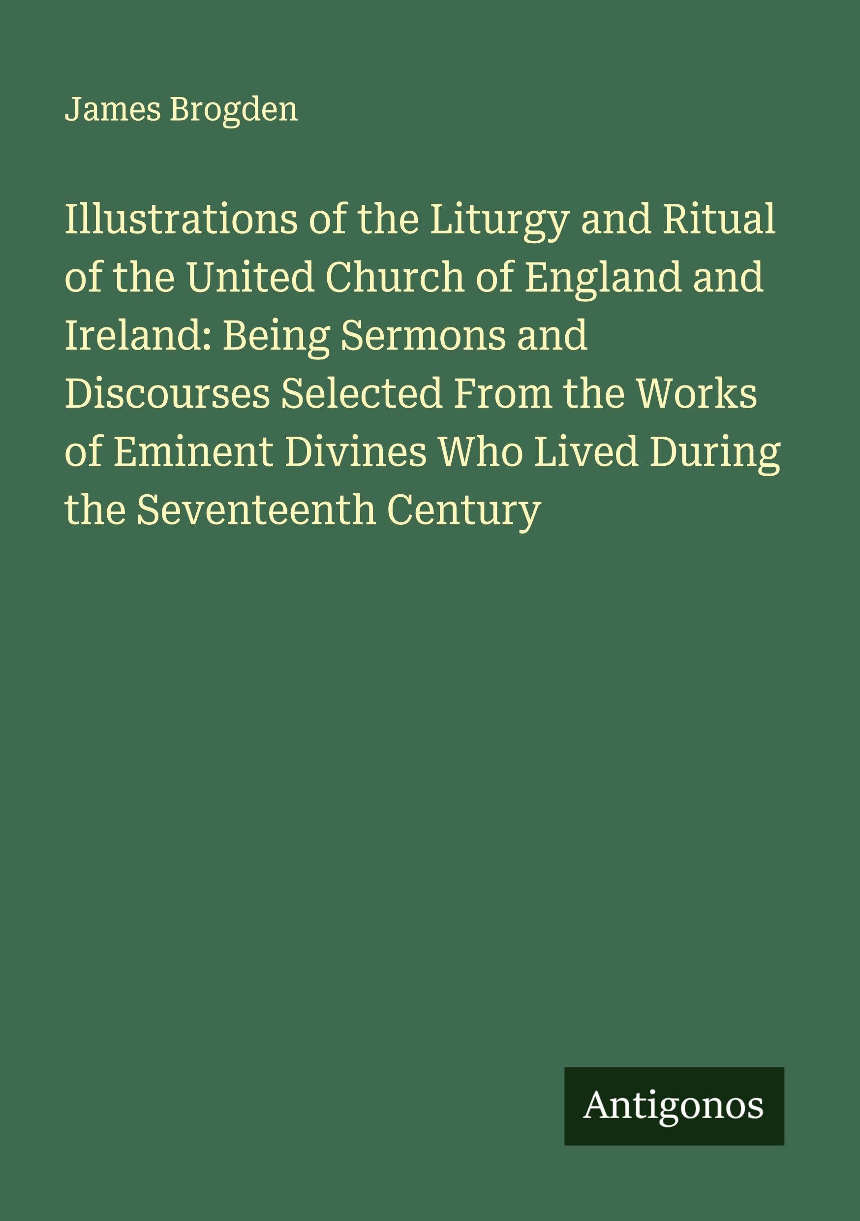 Illustrations of the Liturgy and Ritual of the United Church of England and Ireland: Being Sermons and Discourses Selected From the Works of Eminent Divines Who Lived During the Seventeenth Century Classics