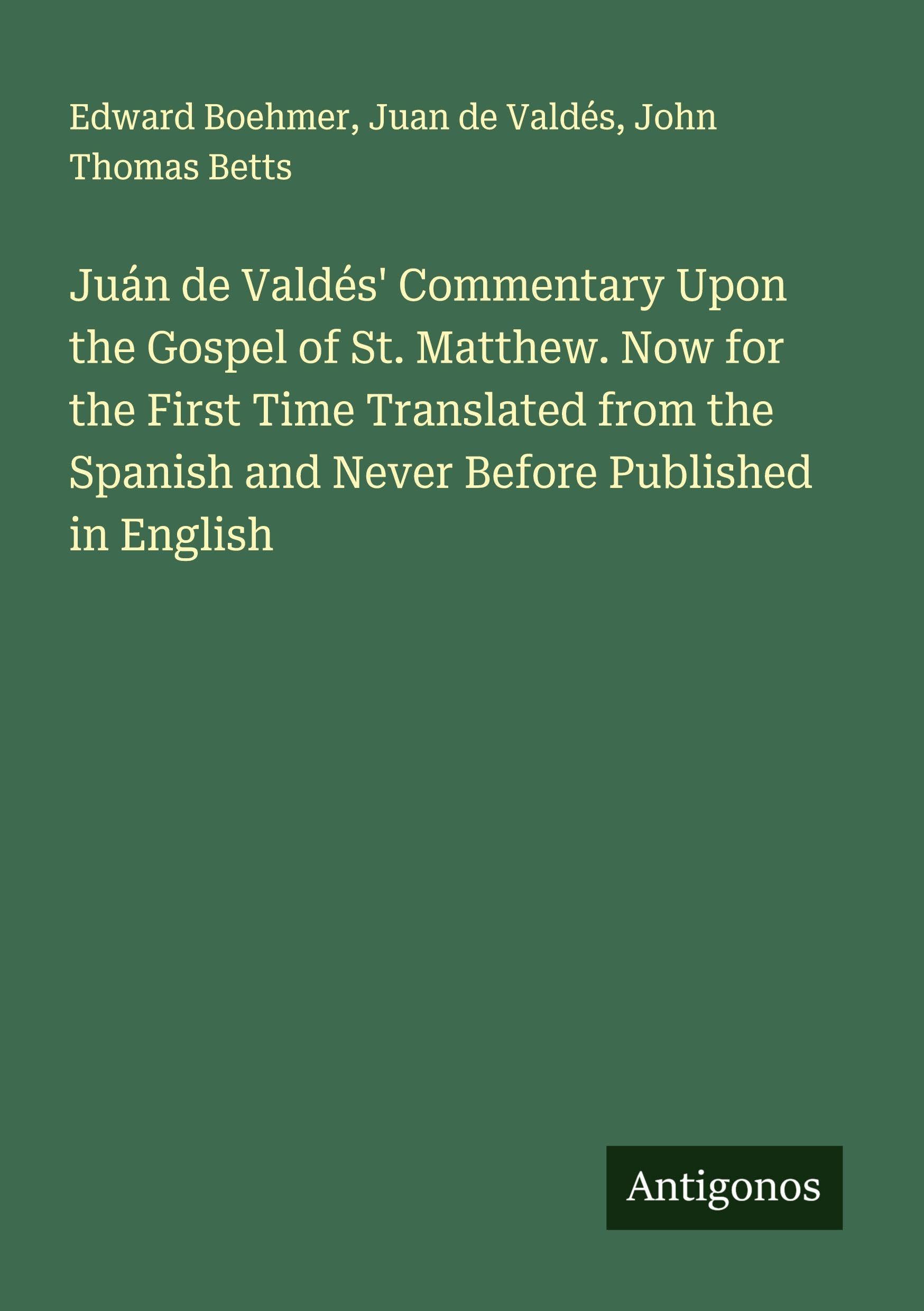Juán de Valdés' Commentary Upon the Gospel of St. Matthew. Now for the First Time Translated from the Spanish and Never Before Published in English Classics