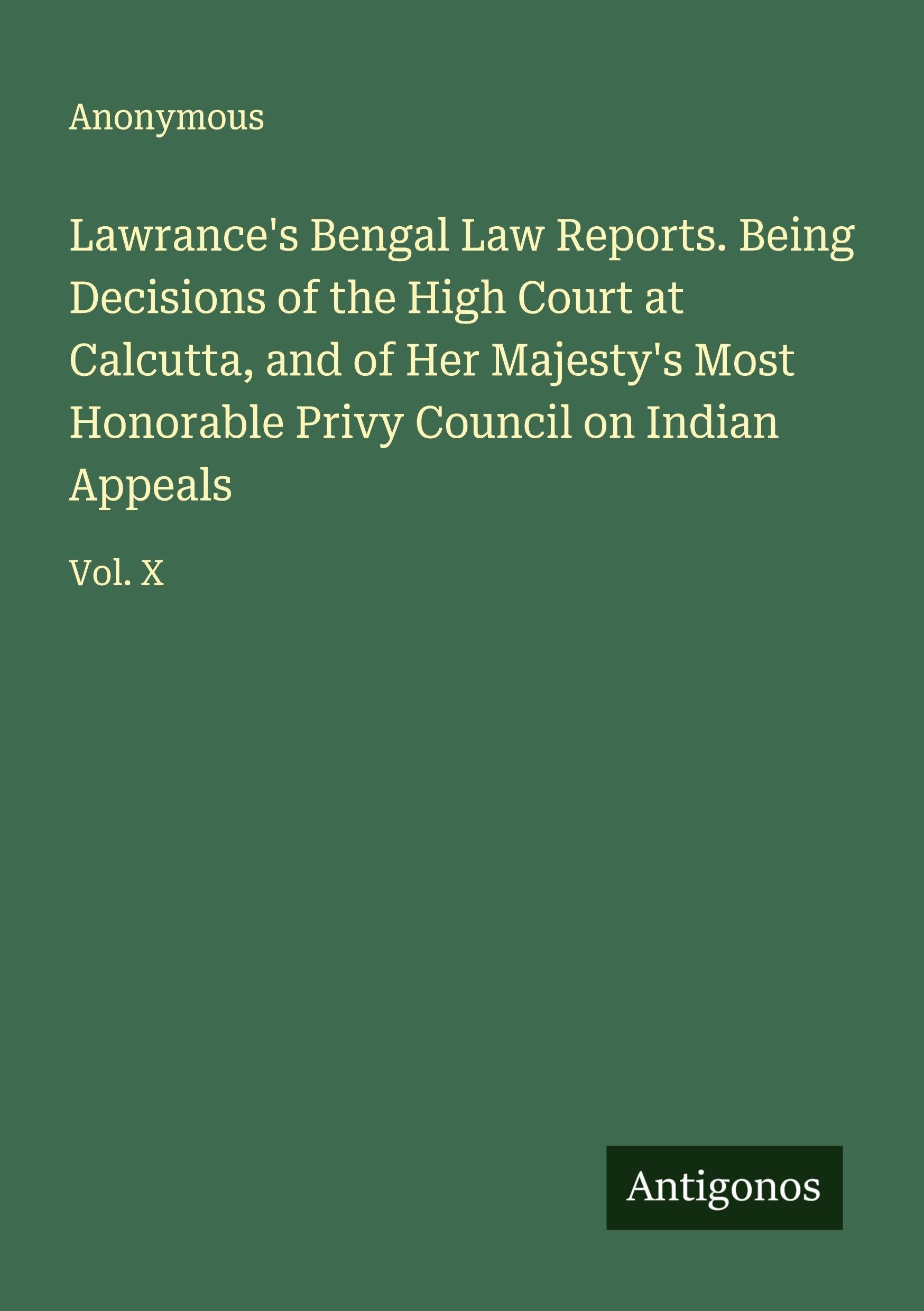 Lawrance's Bengal Law Reports. Being Decisions of the High Court at Calcutta, and of Her Majesty's Most Honorable Privy Council on Indian Appeals Classics