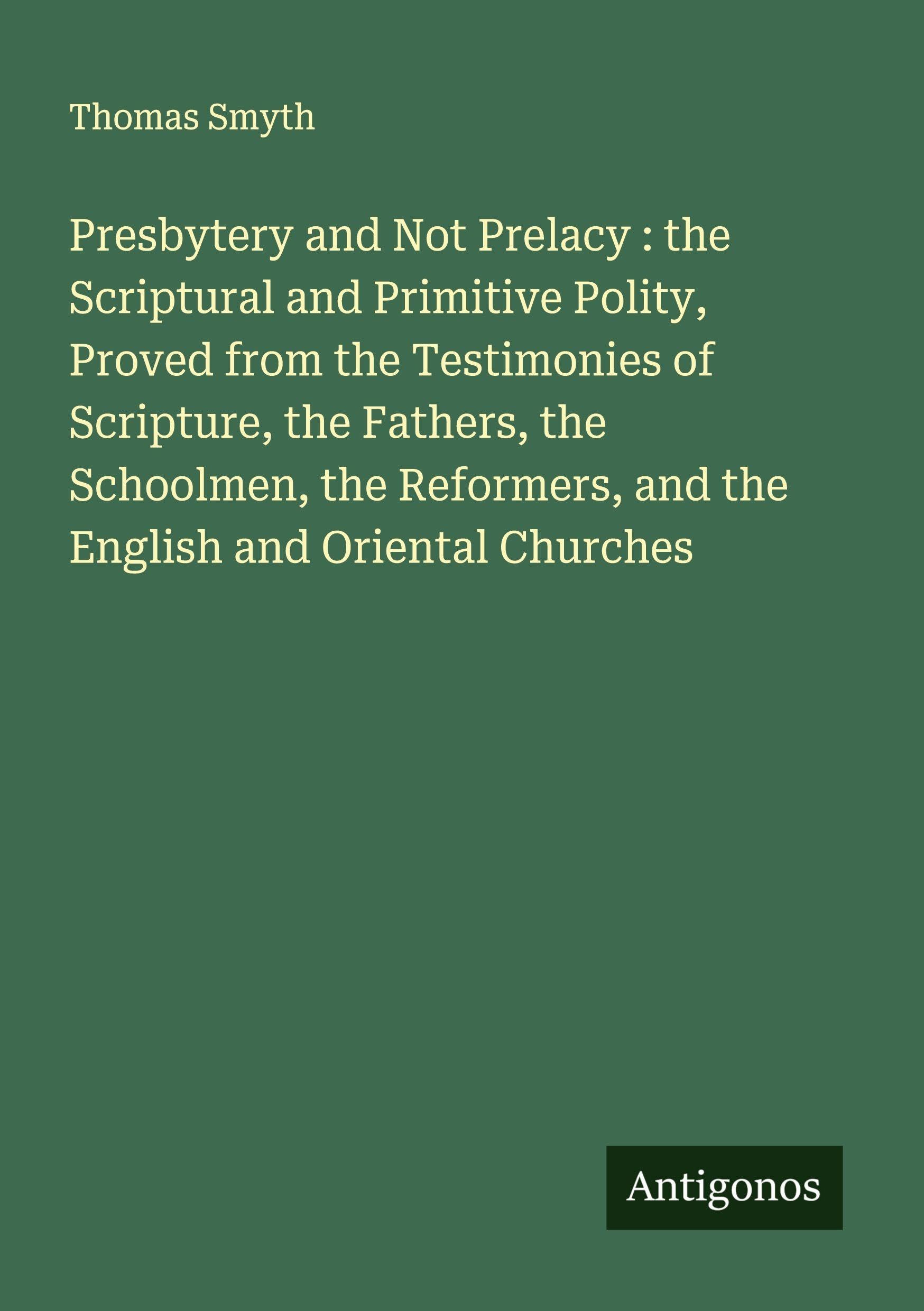 Presbytery and Not Prelacy : the Scriptural and Primitive Polity, Proved from the Testimonies of Scripture, the Fathers, the Schoolmen, the Reformers, and the English and Oriental Churches Classics