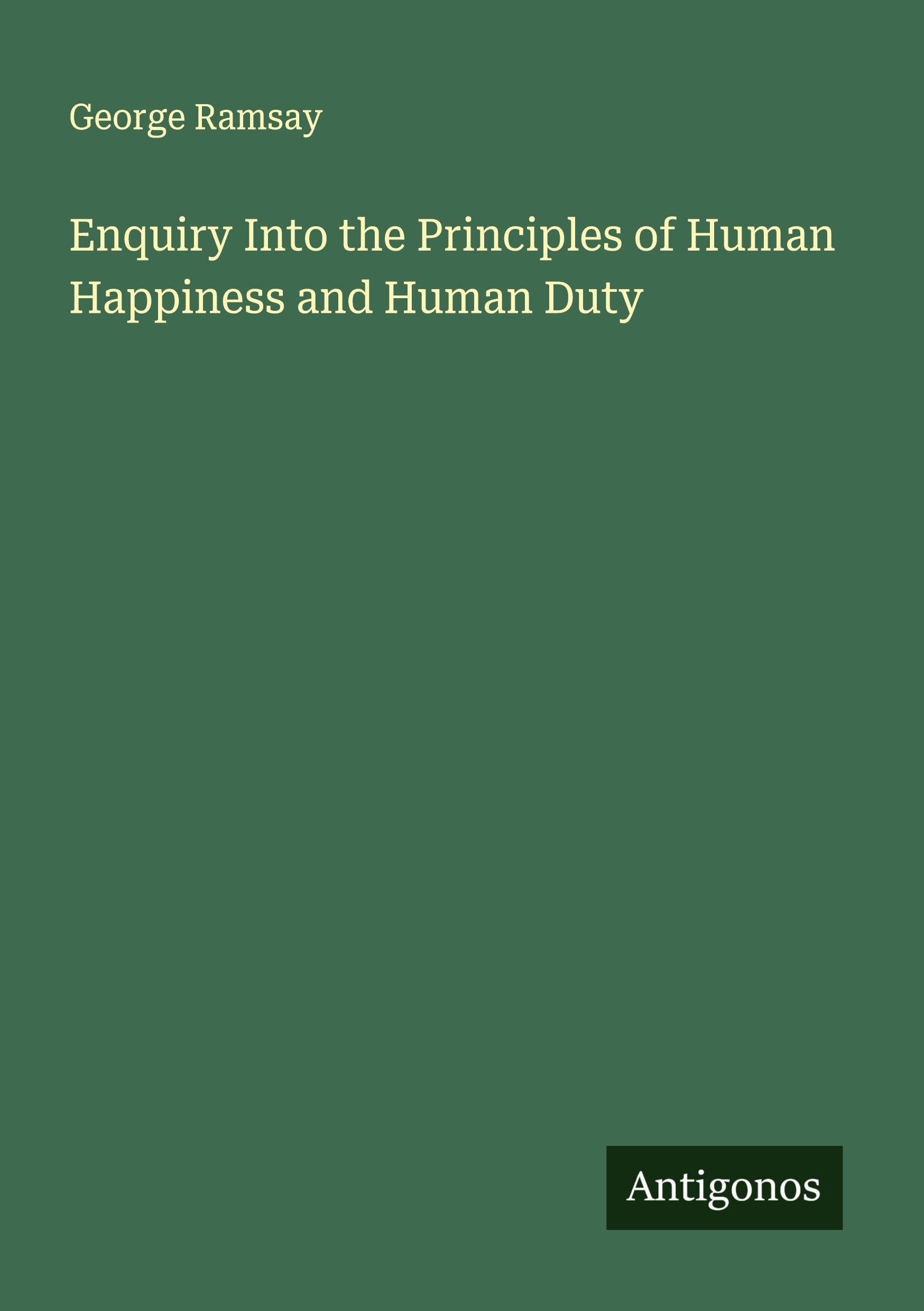 Enquiry Into the Principles of Human Happiness and Human Duty Classics