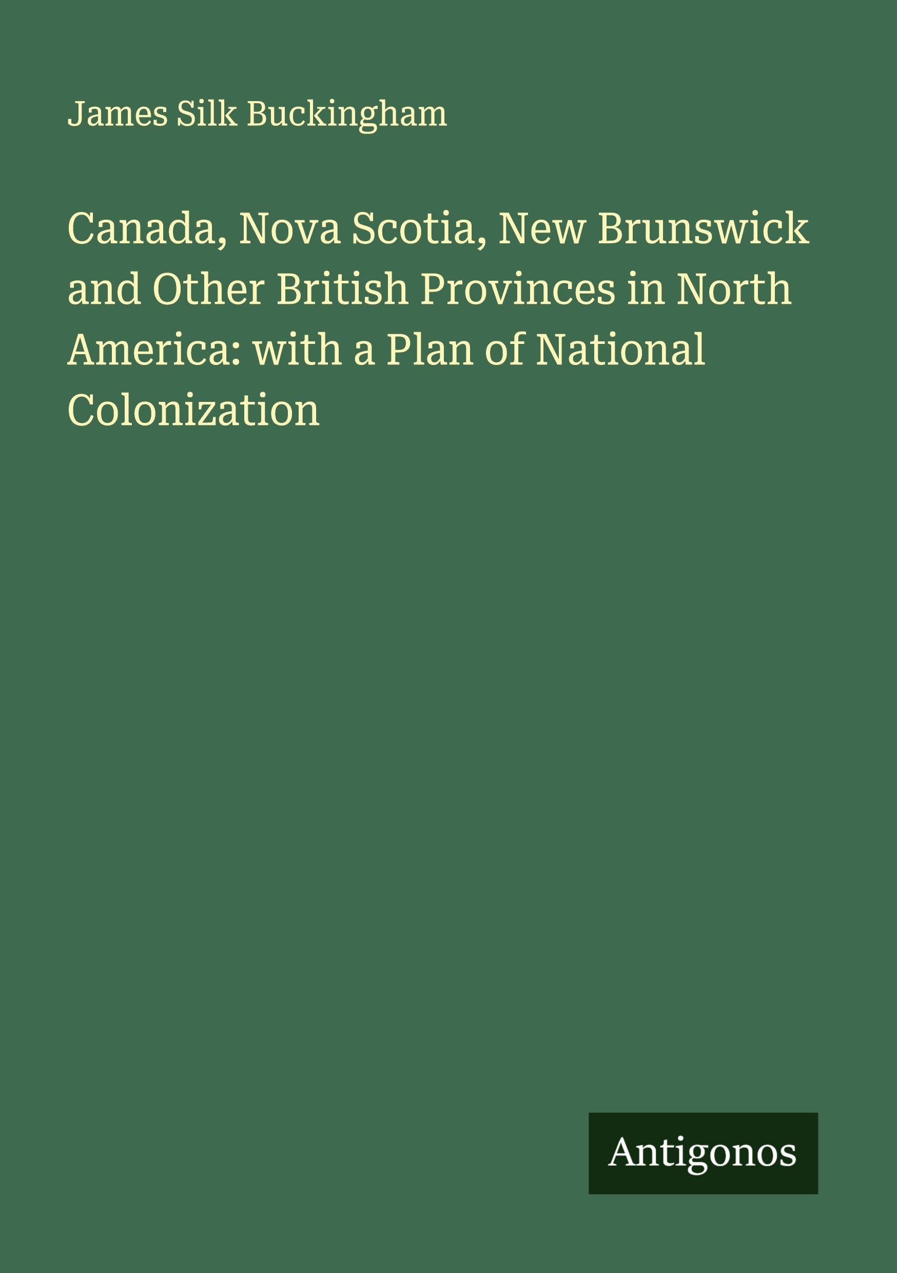 Canada, Nova Scotia, New Brunswick and Other British Provinces in North America: with a Plan of National Colonization Classics