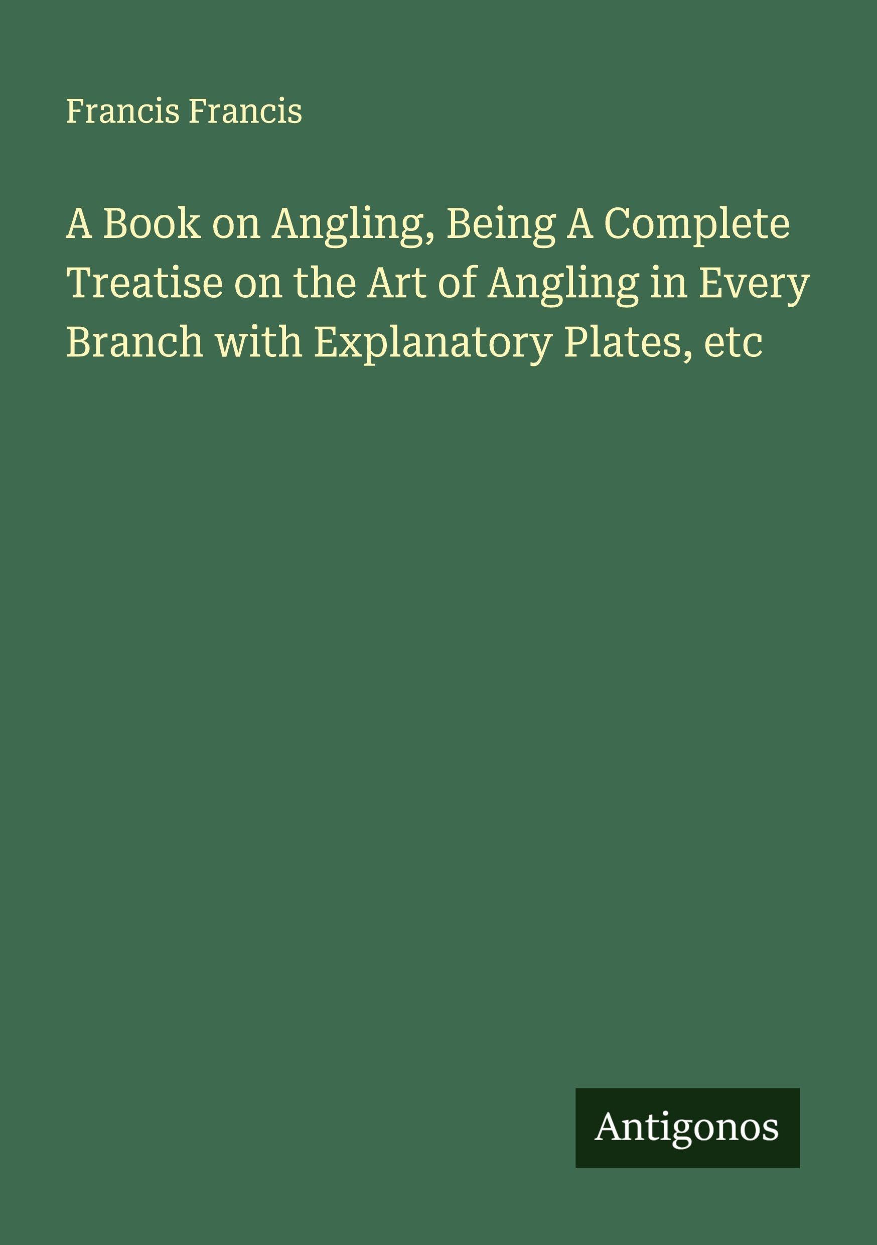 A Book on Angling, Being A Complete Treatise on the Art of Angling in Every Branch with Explanatory Plates, etc Classics