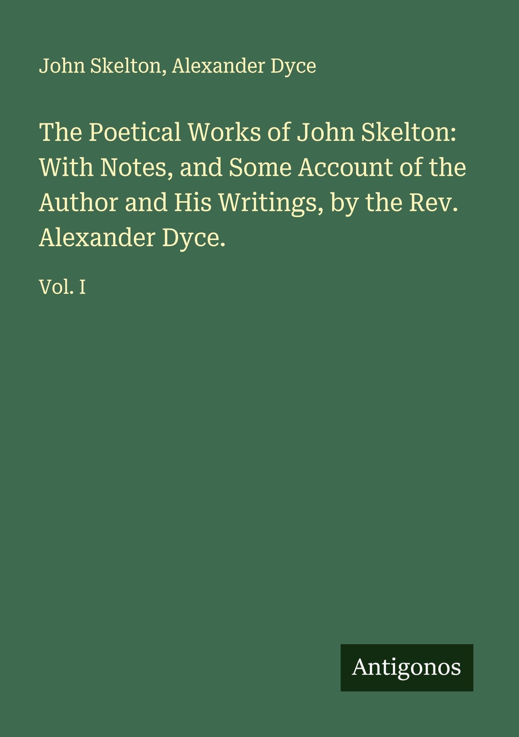 The Poetical Works of John Skelton: With Notes, and Some Account of the Author and His Writings, by the Rev. Alexander Dyce. Classics