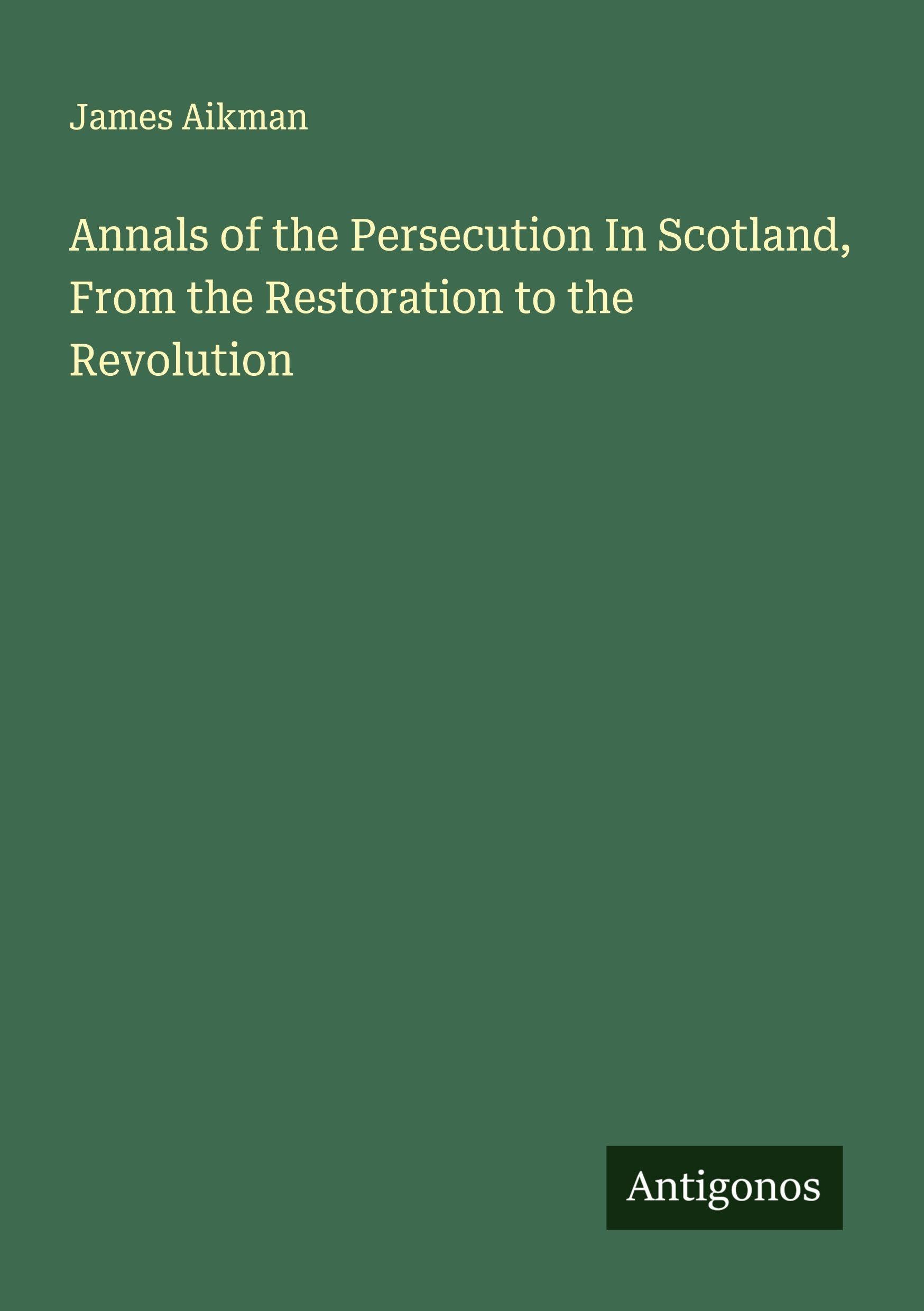 Annals of the Persecution In Scotland, From the Restoration to the Revolution Classics
