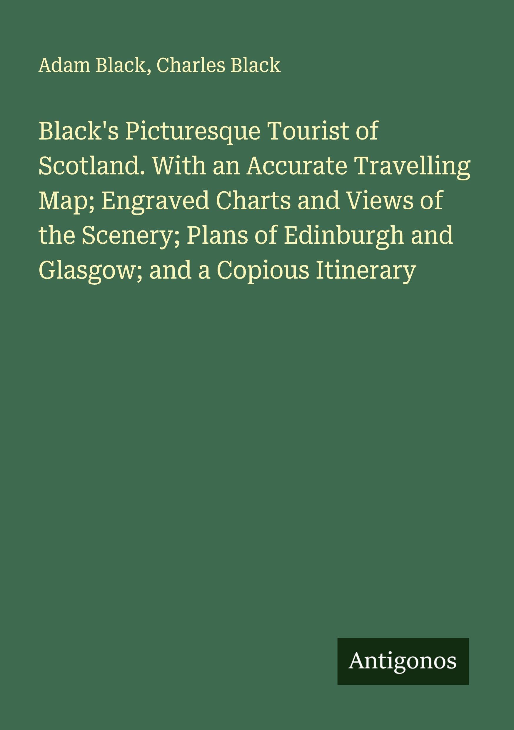 Black's Picturesque Tourist of Scotland. With an Accurate Travelling Map; Engraved Charts and Views of the Scenery; Plans of Edinburgh and Glasgow; and a Copious Itinerary Classics