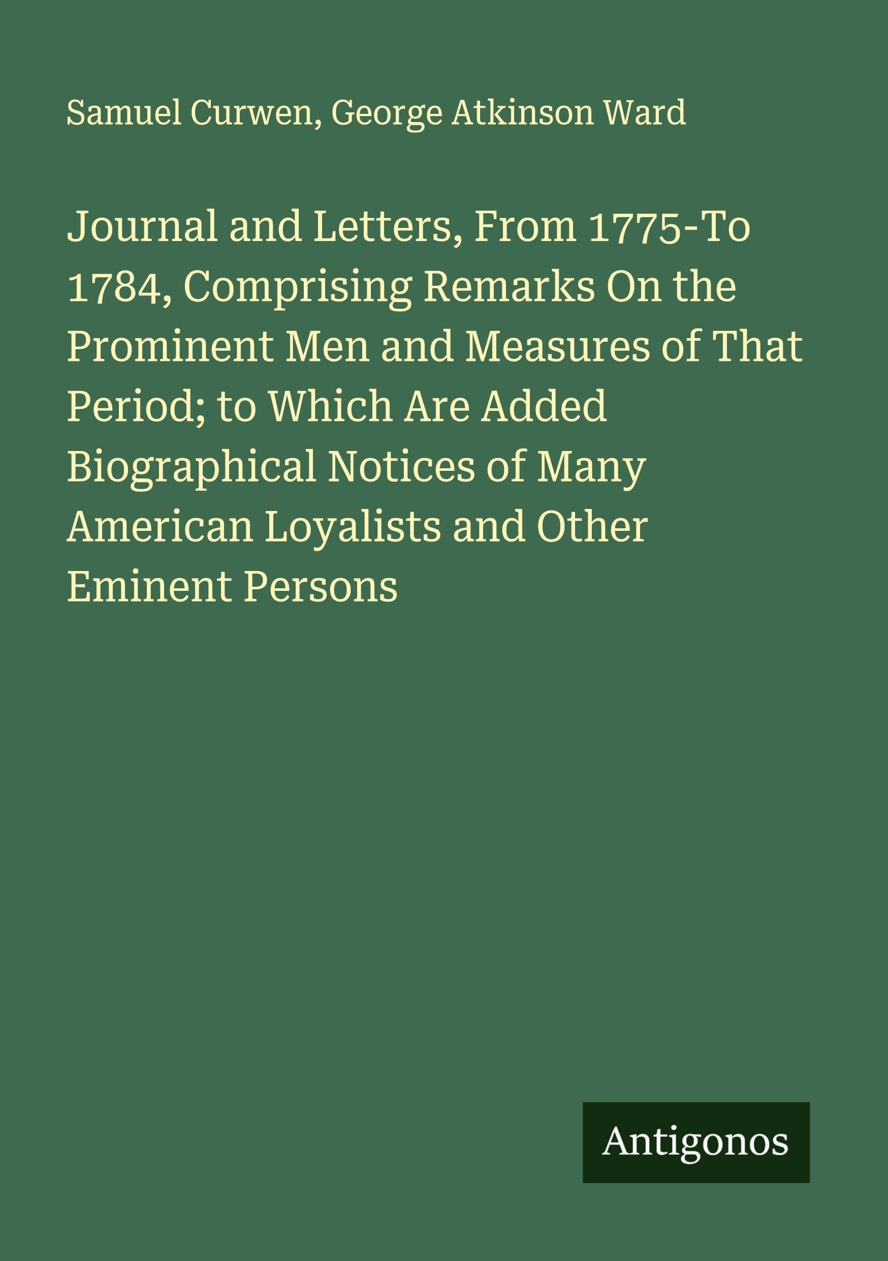 Journal and Letters, From 1775-To 1784, Comprising Remarks On the Prominent Men and Measures of That Period; to Which Are Added Biographical Notices of Many American Loyalists and Other Eminent Persons Classics