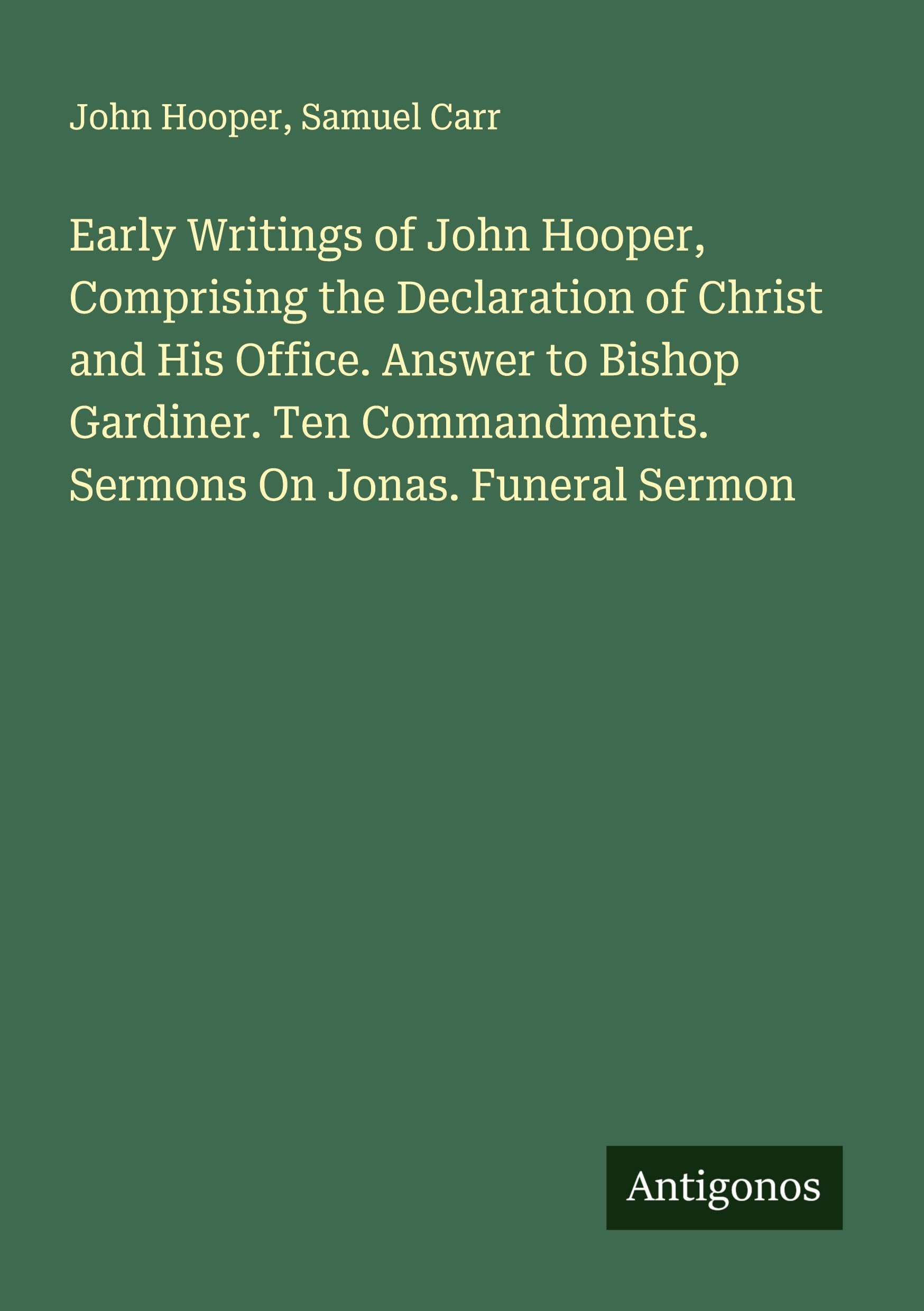 Early Writings of John Hooper, Comprising the Declaration of Christ and His Office. Answer to Bishop Gardiner. Ten Commandments. Sermons On Jonas. Funeral Sermon Classics