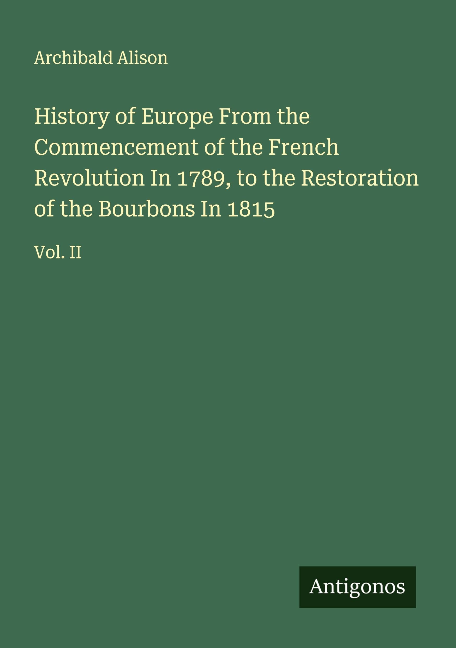History of Europe From the Commencement of the French Revolution In 1789, to the Restoration of the Bourbons In 1815 Classics