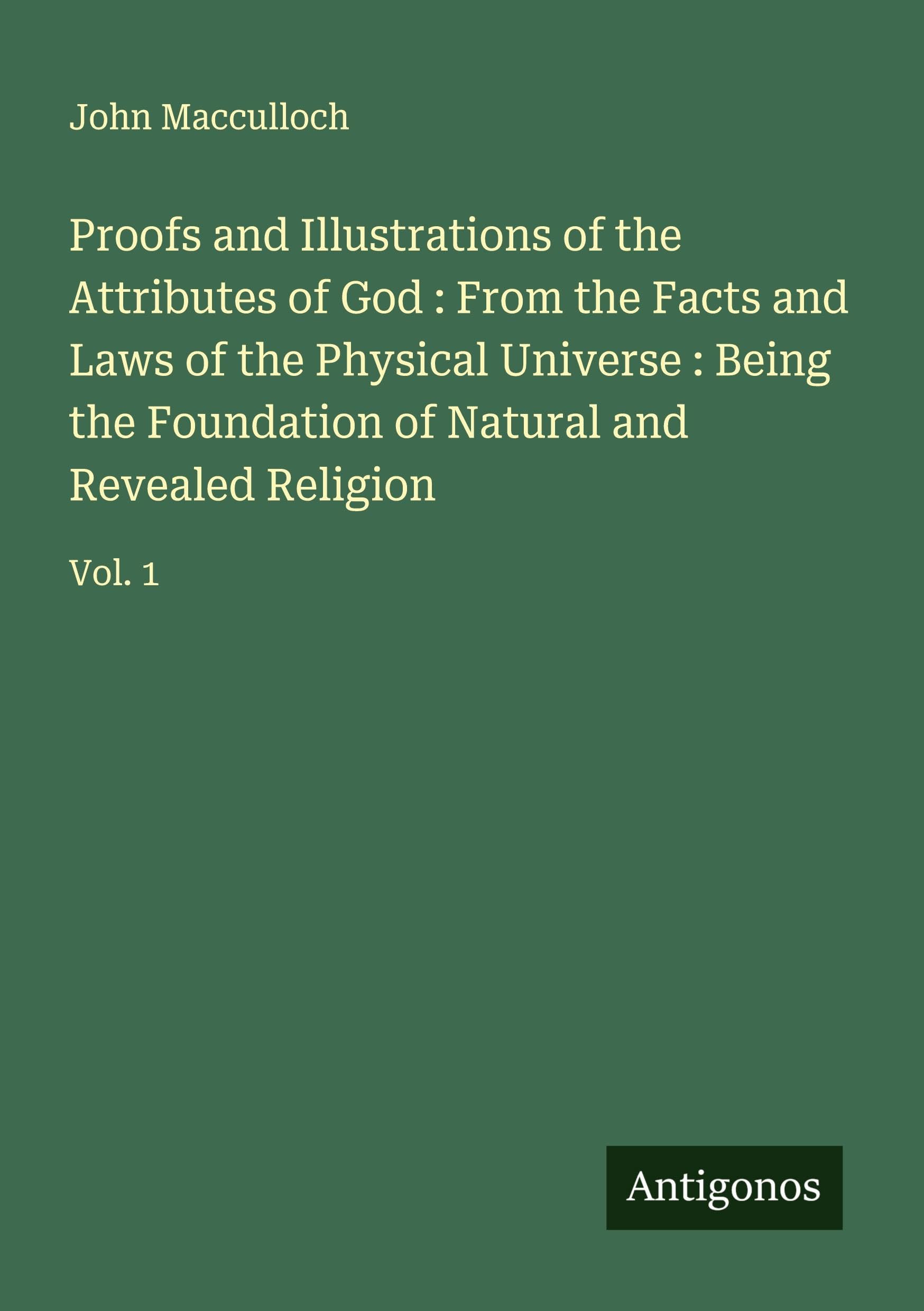 Proofs and Illustrations of the Attributes of God : From the Facts and Laws of the Physical Universe : Being the Foundation of Natural and Revealed Religion Classics