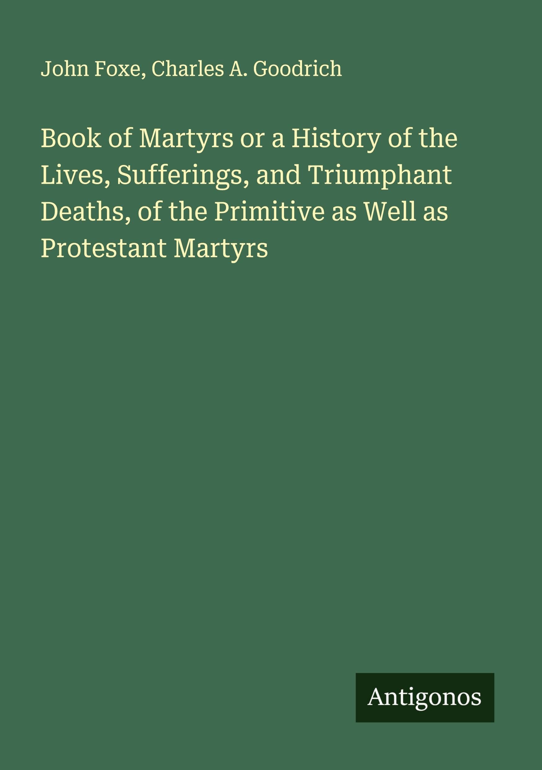 Book of Martyrs or a History of the Lives, Sufferings, and Triumphant Deaths, of the Primitive as Well as Protestant Martyrs Classics