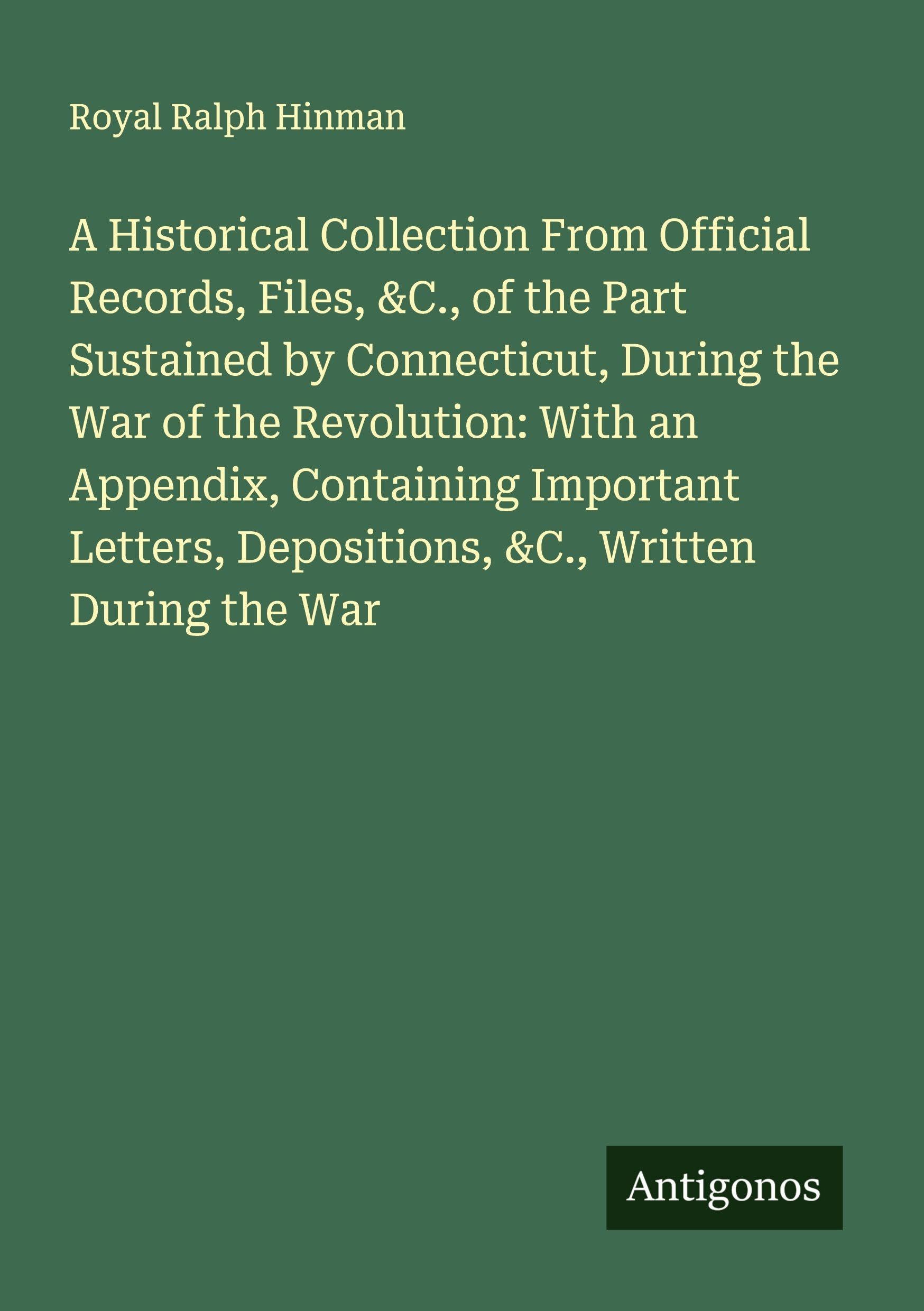 A Historical Collection From Official Records, Files, &C., of the Part Sustained by Connecticut, During the War of the Revolution: With an Appendix, Containing Important Letters, Depositions, &C., Written During the War Classics
