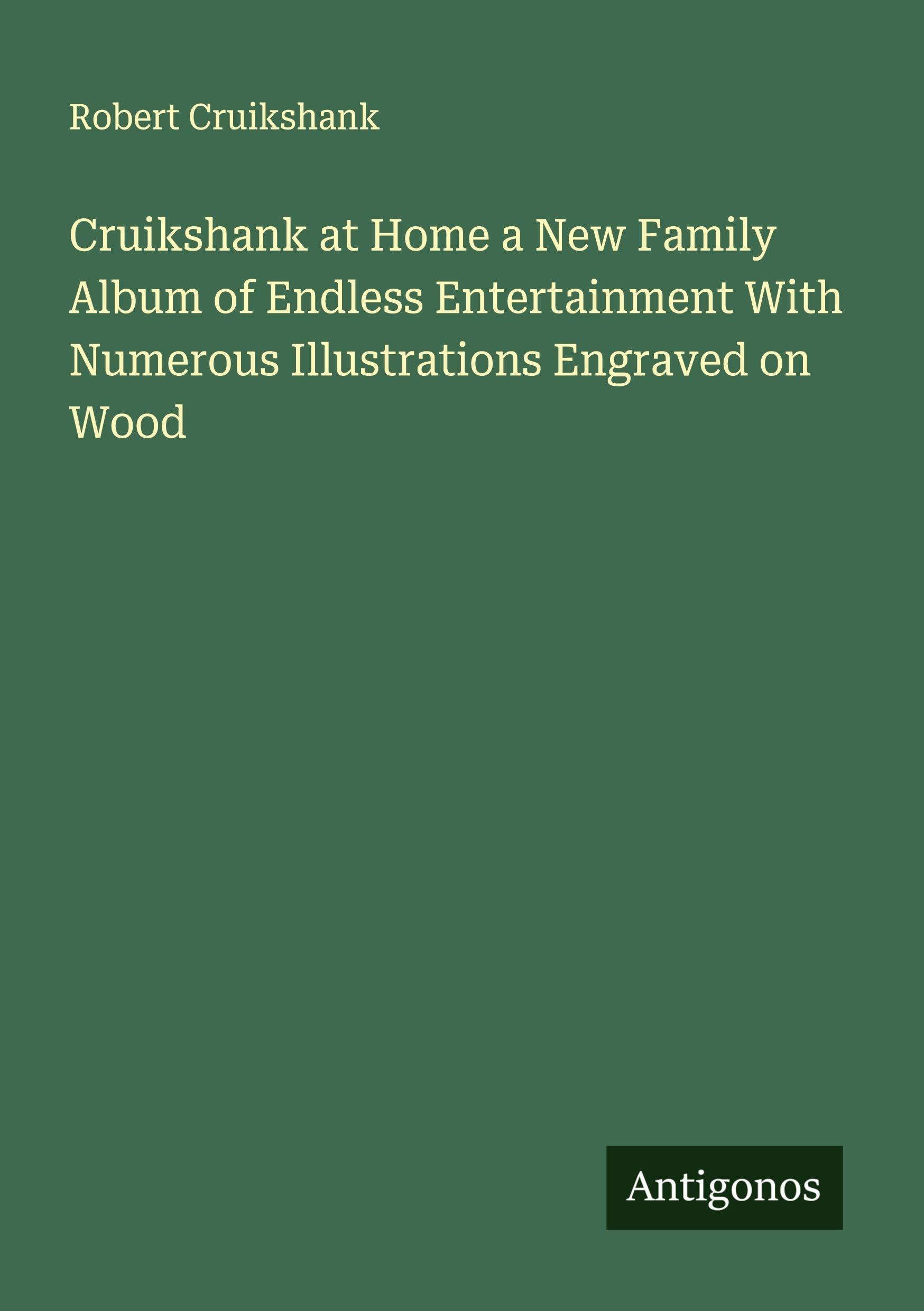 Cruikshank at Home a New Family Album of Endless Entertainment With Numerous Illustrations Engraved on Wood Classics