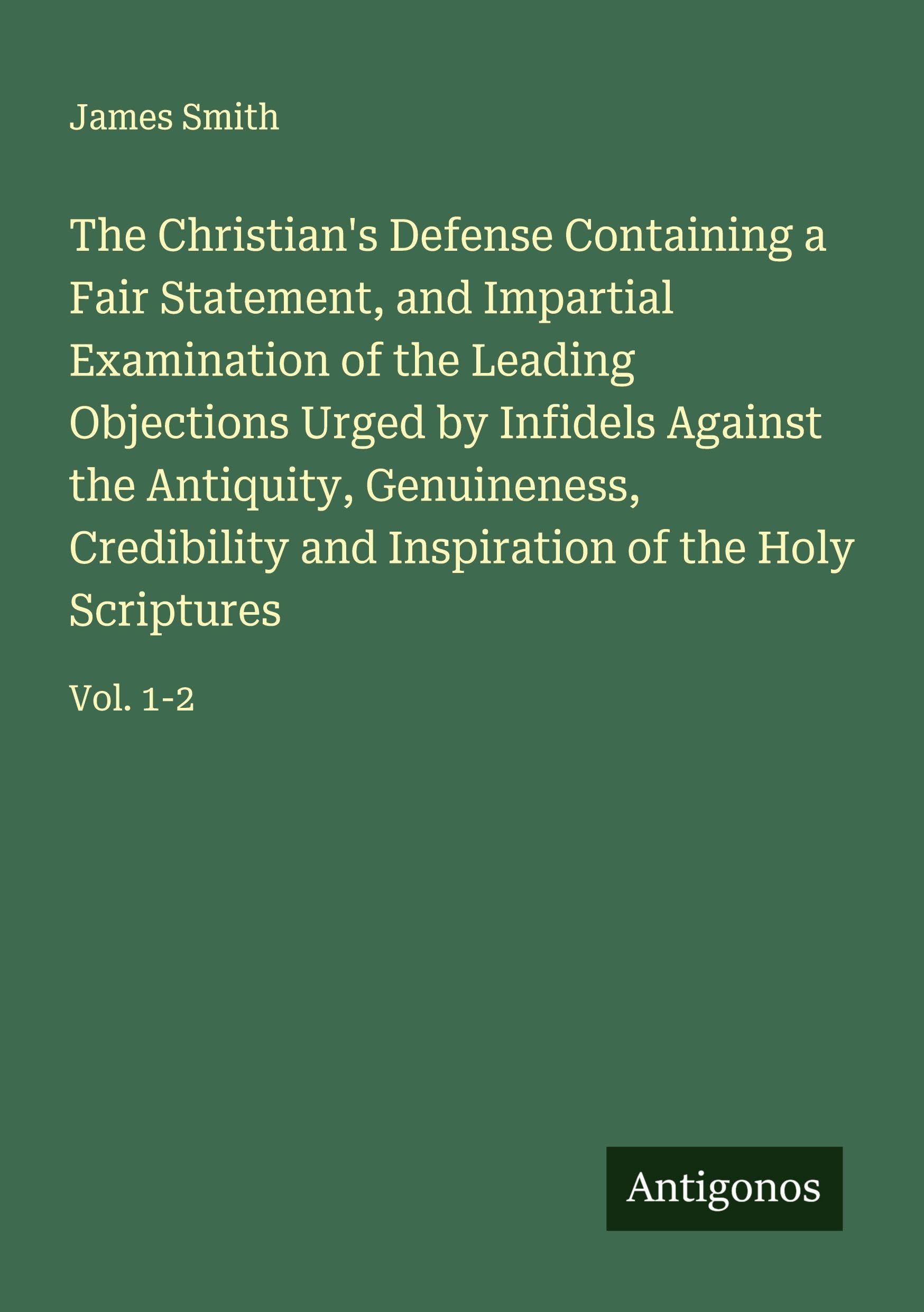 The Christian's Defense Containing a Fair Statement, and Impartial Examination of the Leading Objections Urged by Infidels Against the Antiquity, Genuineness, Credibility and Inspiration of the Holy Scriptures Classics
