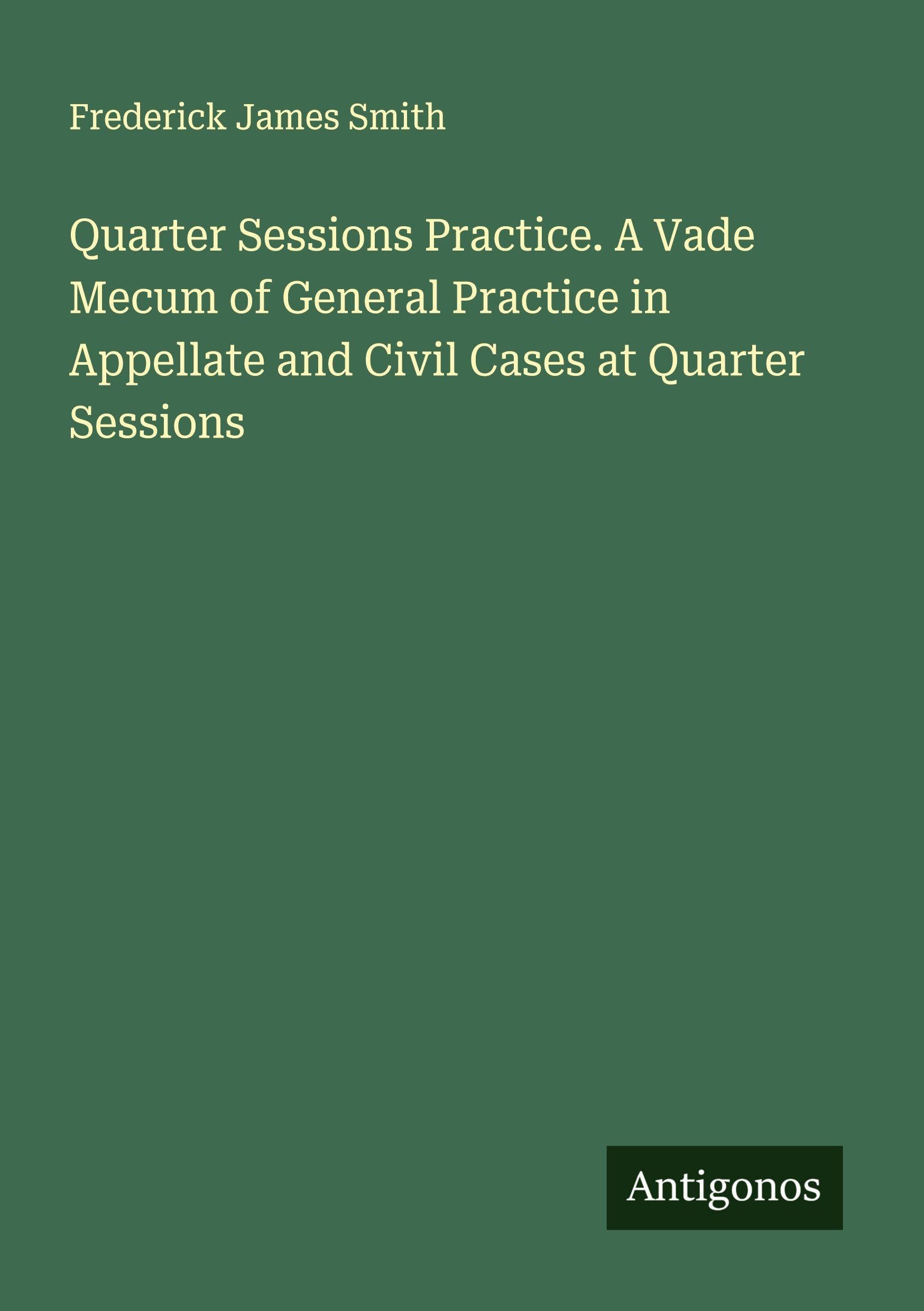 Quarter Sessions Practice. A Vade Mecum of General Practice in Appellate and Civil Cases at Quarter Sessions Classics