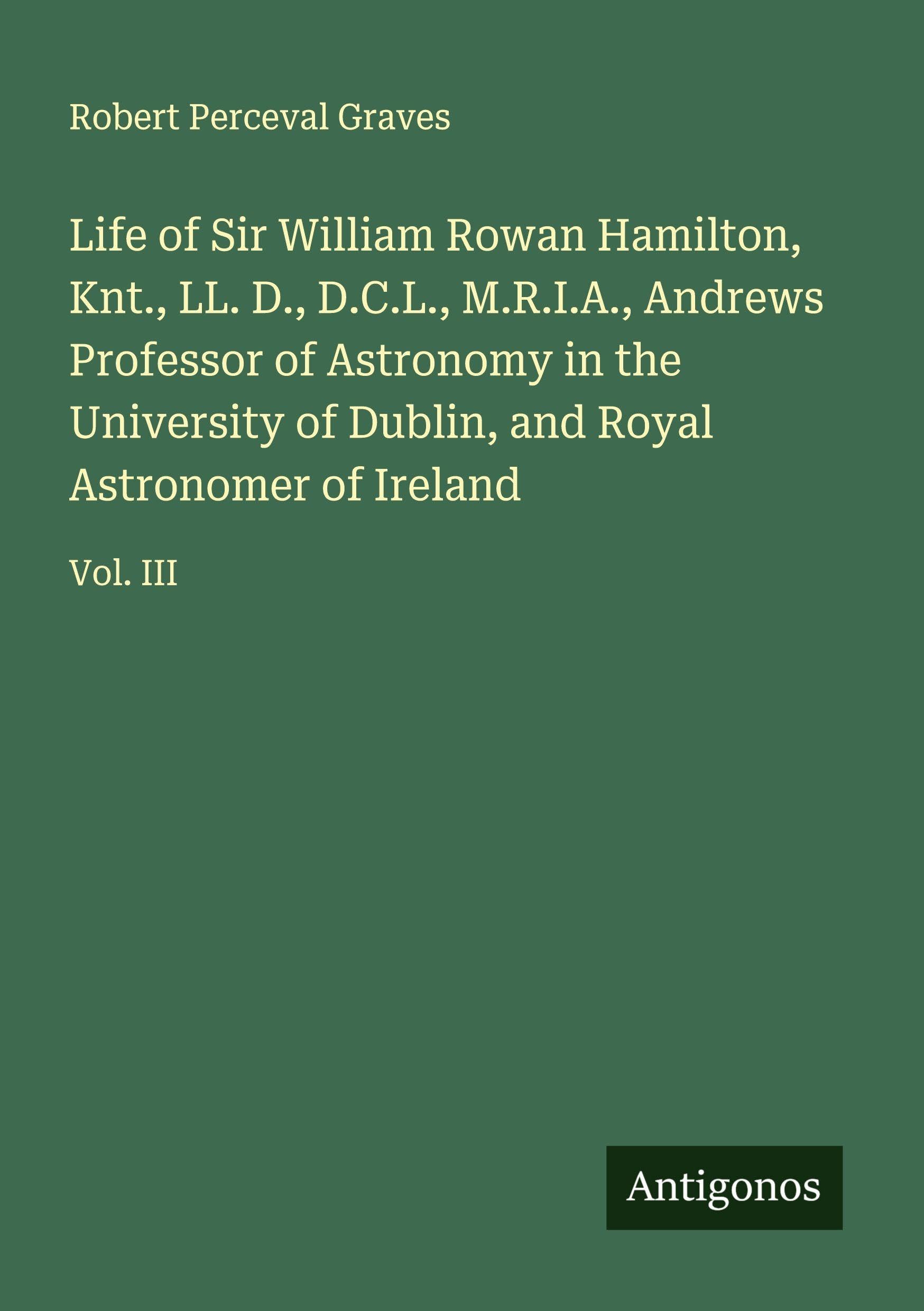 Life of Sir William Rowan Hamilton, Knt., LL. D., D.C.L., M.R.I.A., Andrews Professor of Astronomy in the University of Dublin, and Royal Astronomer of Ireland Classics