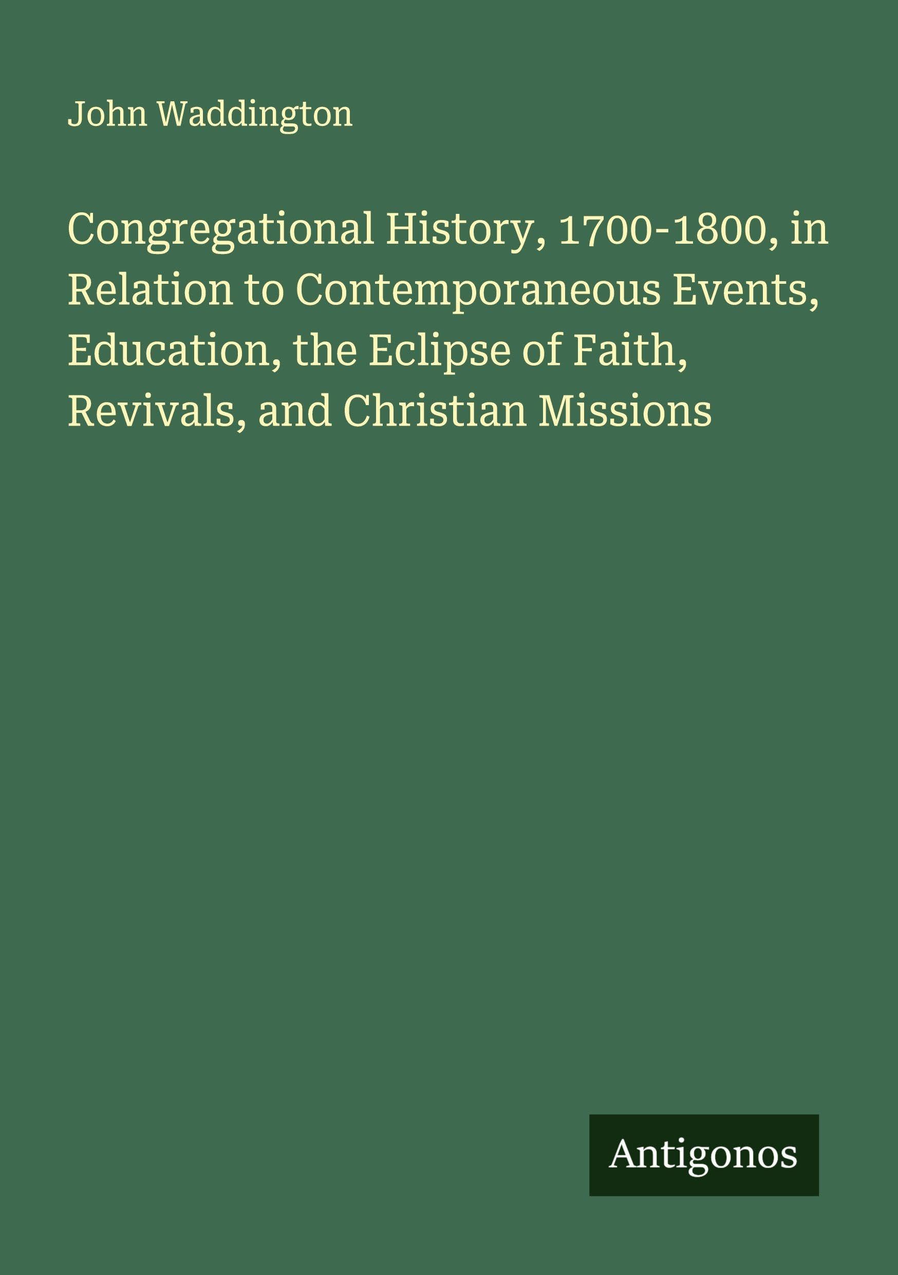 Congregational History, 1700-1800, in Relation to Contemporaneous Events, Education, the Eclipse of Faith, Revivals, and Christian Missions Classics