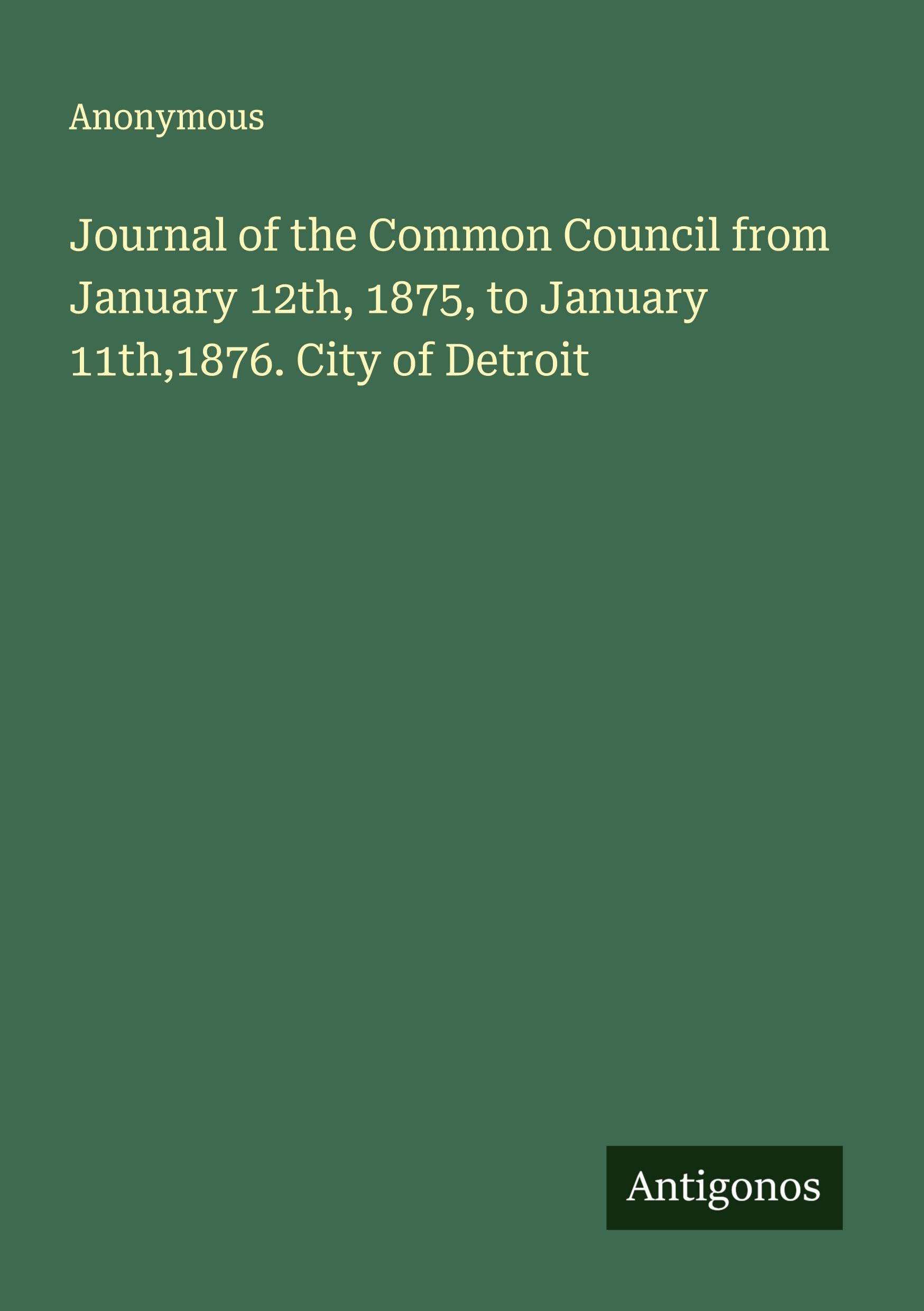 Journal of the Common Council from January 12th, 1875, to January 11th,1876. City of Detroit Classics
